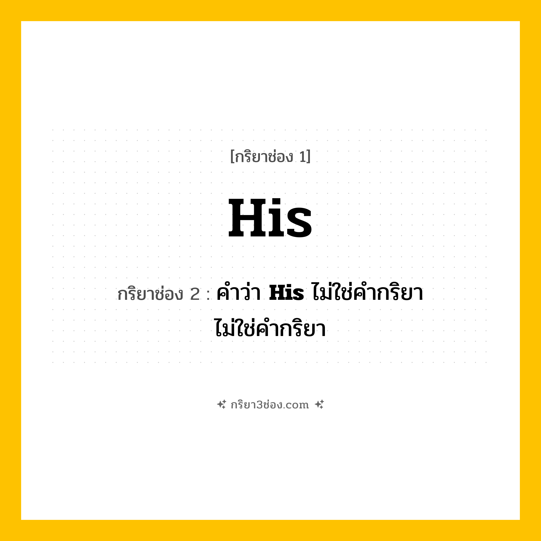 กริยา 3 ช่อง ของ His: His (ช่อง 1), คำว่า &lt;b&gt;His&lt;/b&gt; ไม่ใช่คำกริยา (ช่อง 2),  (ช่อง 3) - ไม่ใช่คำกริยา