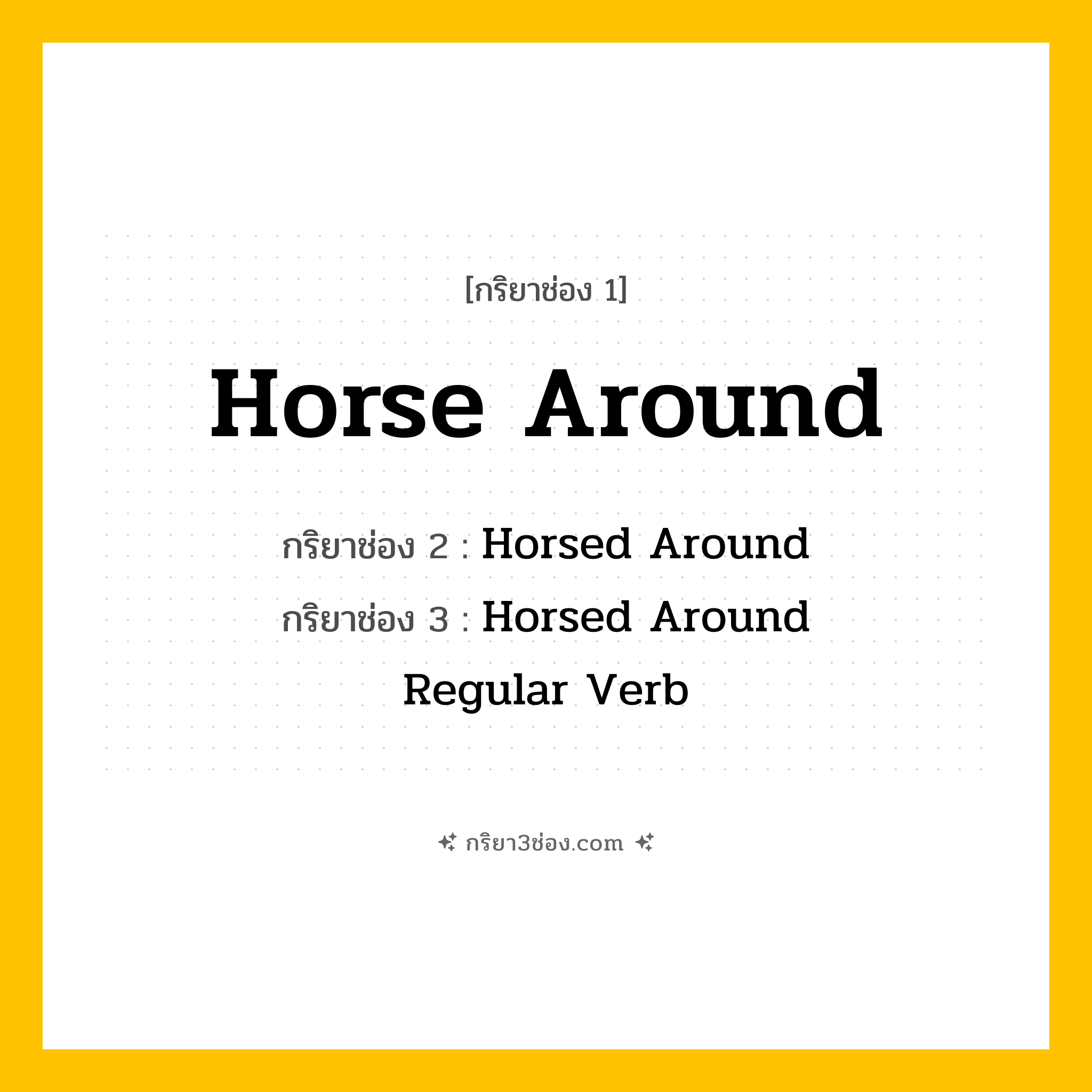 การผัน กริยา 3 ช่อง Horse Around - Horse Around, Horsed Around, Horsed Around แปลว่า (เล่นสนุกอย่างไร้สาระ, ทำตัวซุกซน, เล่นหยอกล้อ
)
