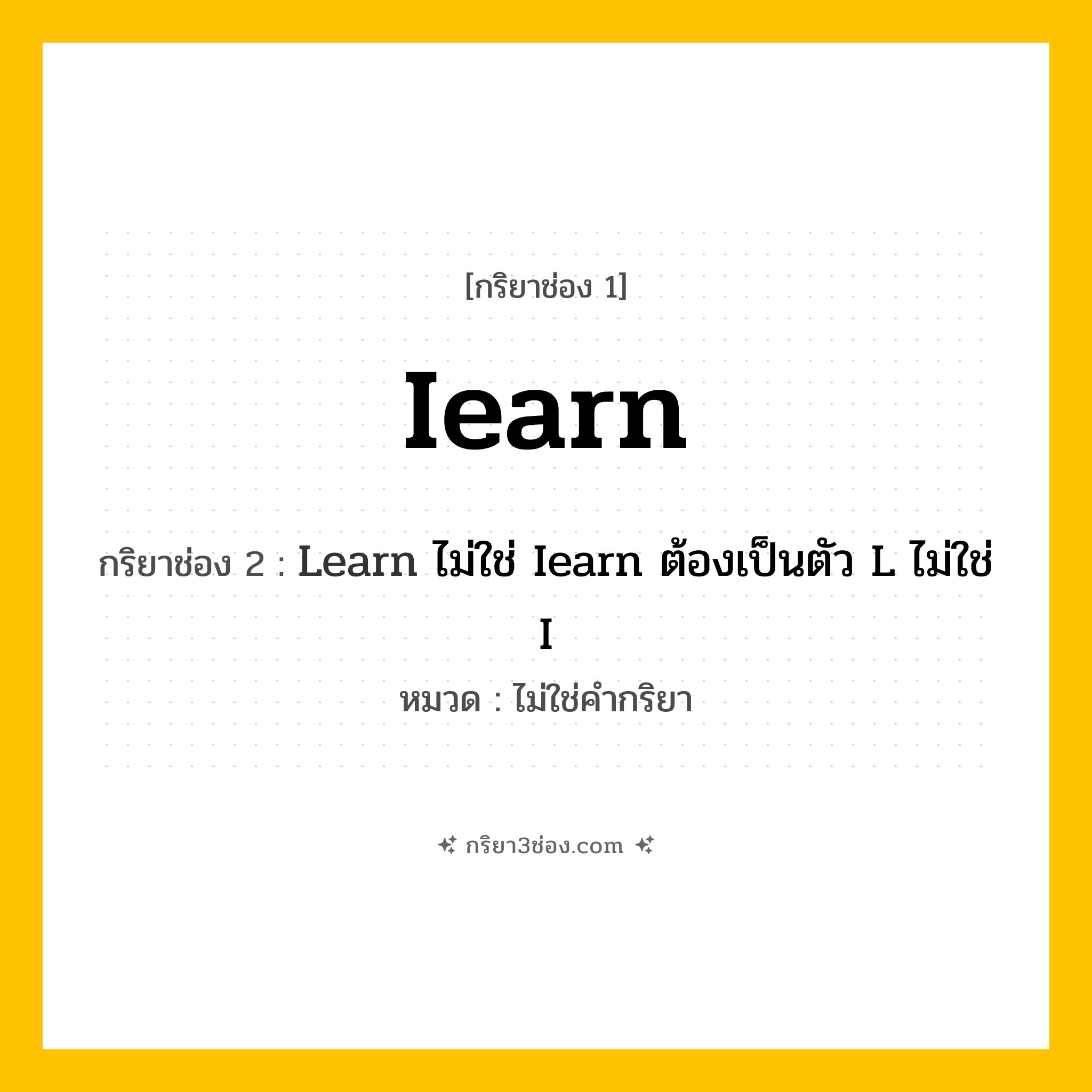 กริยา 3 ช่อง ของ Iearn: Iearn (ช่อง 1), Learn ไม่ใช่ Iearn ต้องเป็นตัว L ไม่ใช่ I (ช่อง 2),  (ช่อง 3) - ไม่ใช่คำกริยา