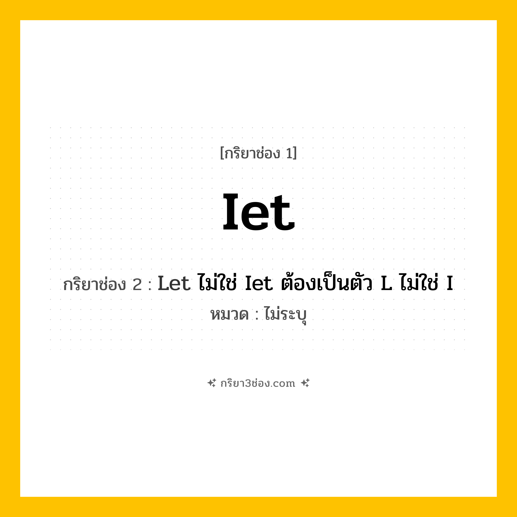 กริยา 3 ช่อง ของ Iet: Iet (ช่อง 1), Let ไม่ใช่ Iet ต้องเป็นตัว L ไม่ใช่ I (ช่อง 2),  (ช่อง 3) - ไม่ระบุ