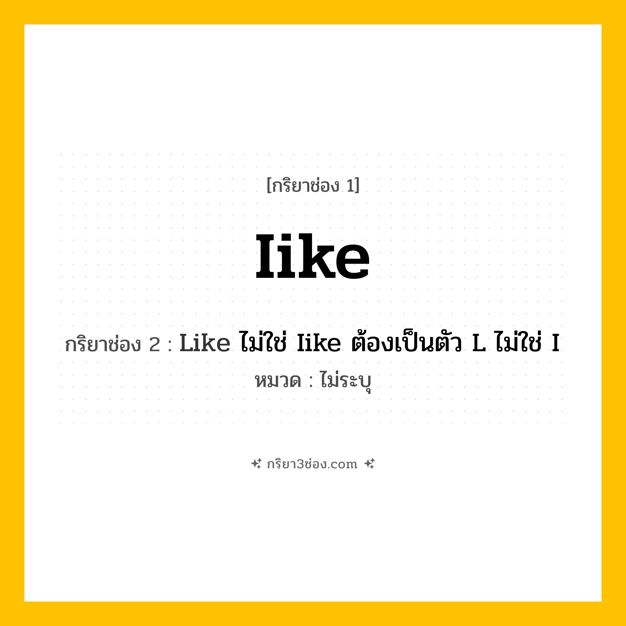 กริยา 3 ช่อง ของ Iike: Iike (ช่อง 1), Like ไม่ใช่ Iike ต้องเป็นตัว L ไม่ใช่ I (ช่อง 2),  (ช่อง 3) - ไม่ระบุ