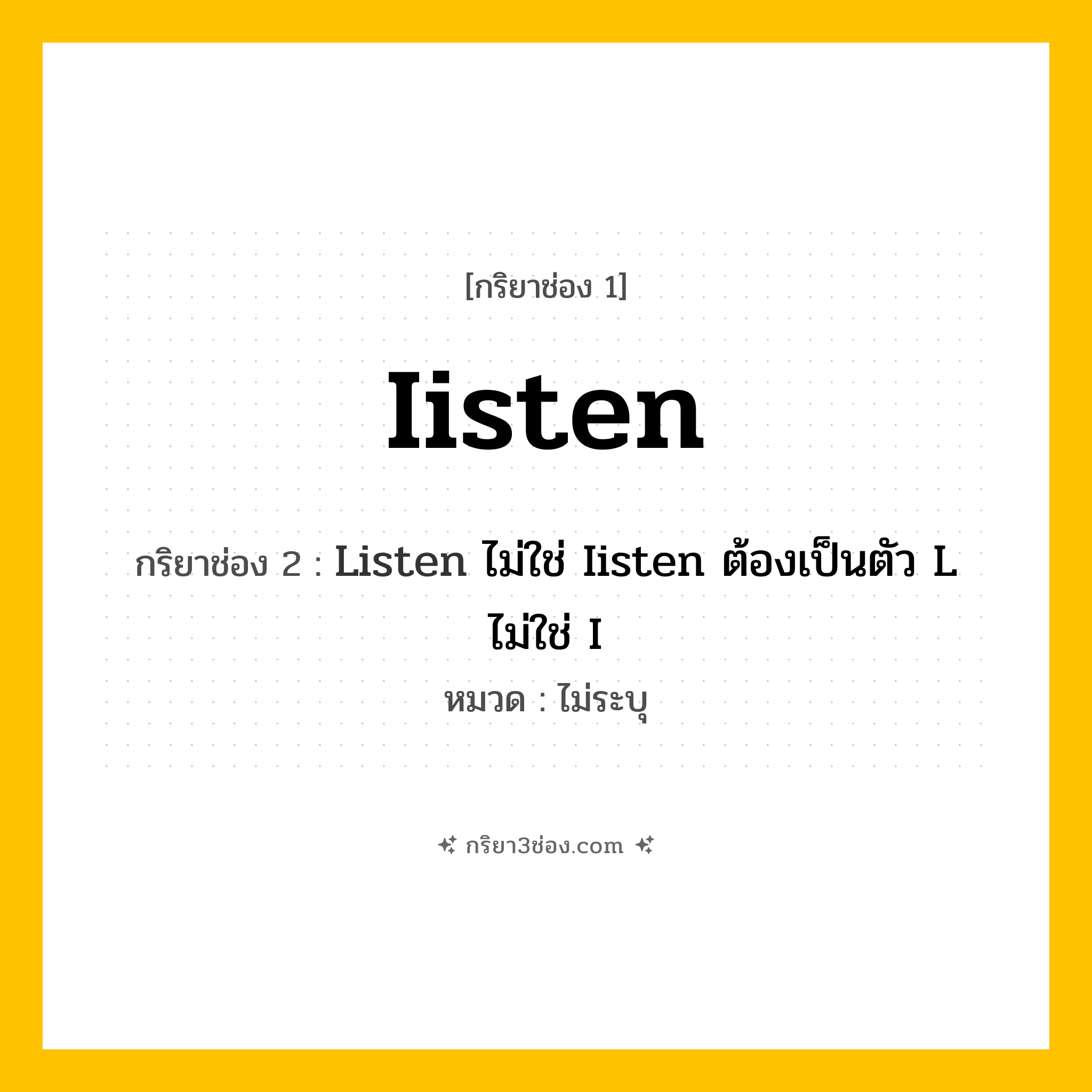 กริยา 3 ช่อง ของ Iisten: Iisten (ช่อง 1), Listen ไม่ใช่ Iisten ต้องเป็นตัว L ไม่ใช่ I (ช่อง 2),  (ช่อง 3) - ไม่ระบุ