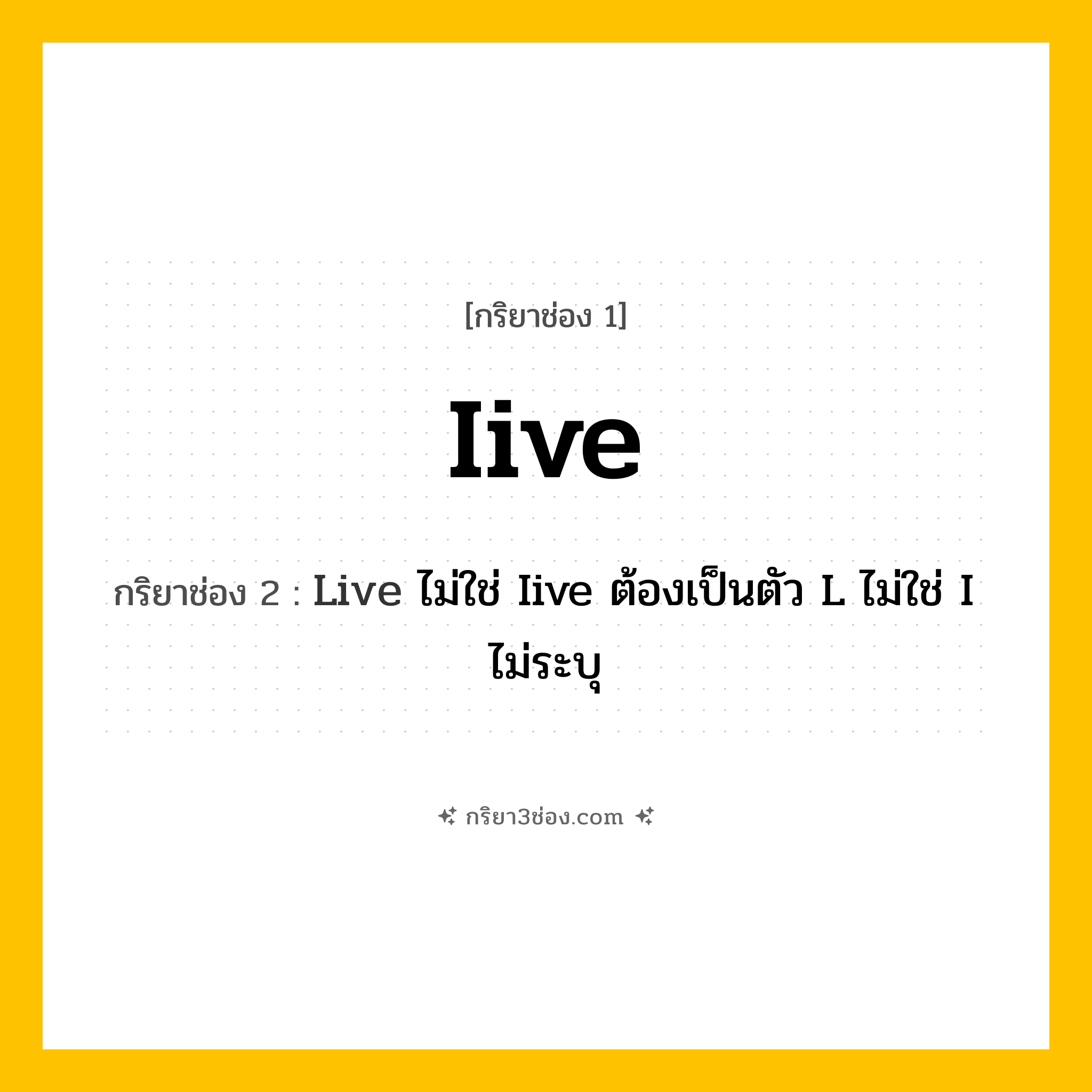 กริยา 3 ช่อง ของ Iive: Iive (ช่อง 1), Live ไม่ใช่ Iive ต้องเป็นตัว L ไม่ใช่ I (ช่อง 2),  (ช่อง 3) - ไม่ระบุ