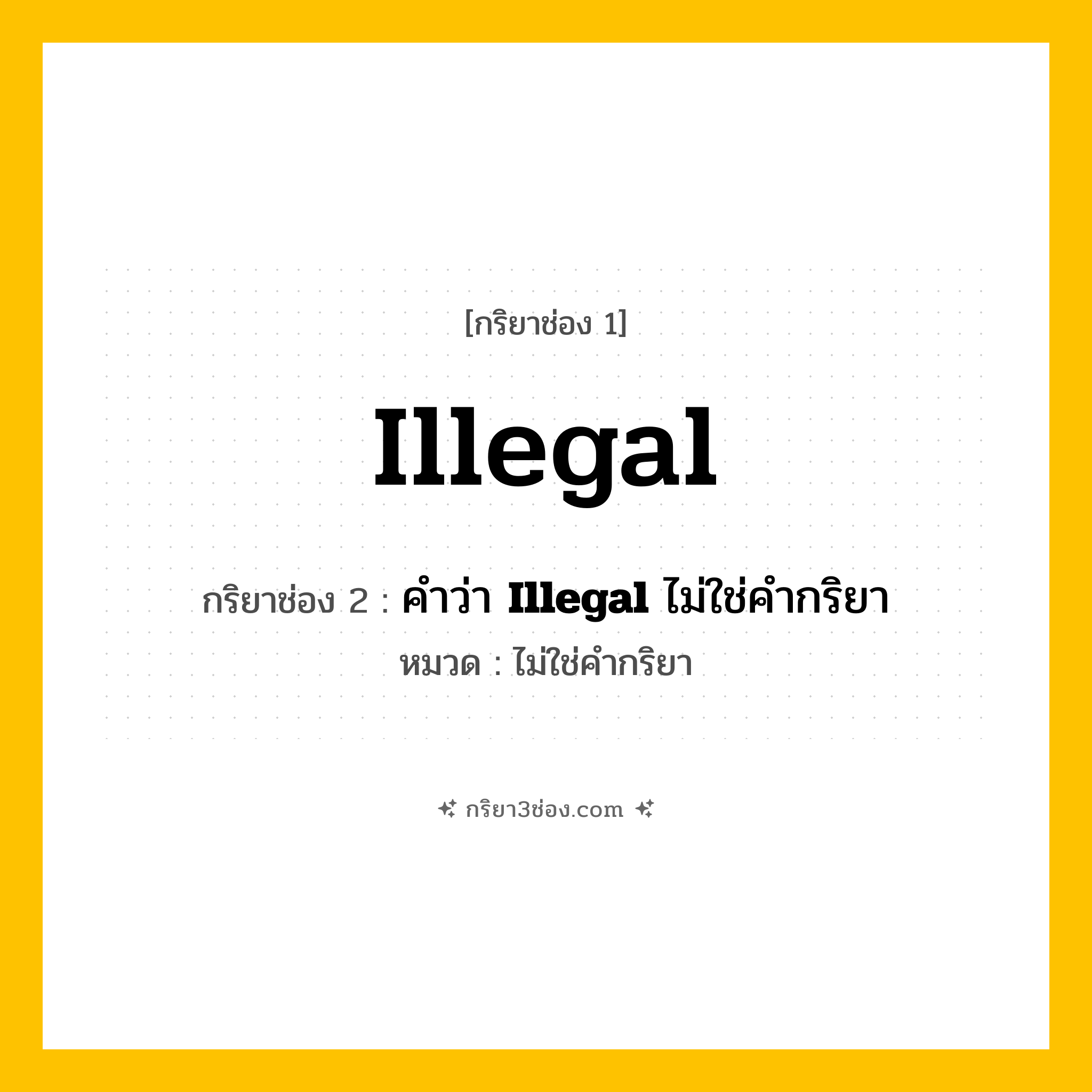 กริยา 3 ช่อง ของ Illegal: Illegal (ช่อง 1), คำว่า &lt;b&gt;Illegal&lt;/b&gt; ไม่ใช่คำกริยา (ช่อง 2),  (ช่อง 3) - ไม่ใช่คำกริยา