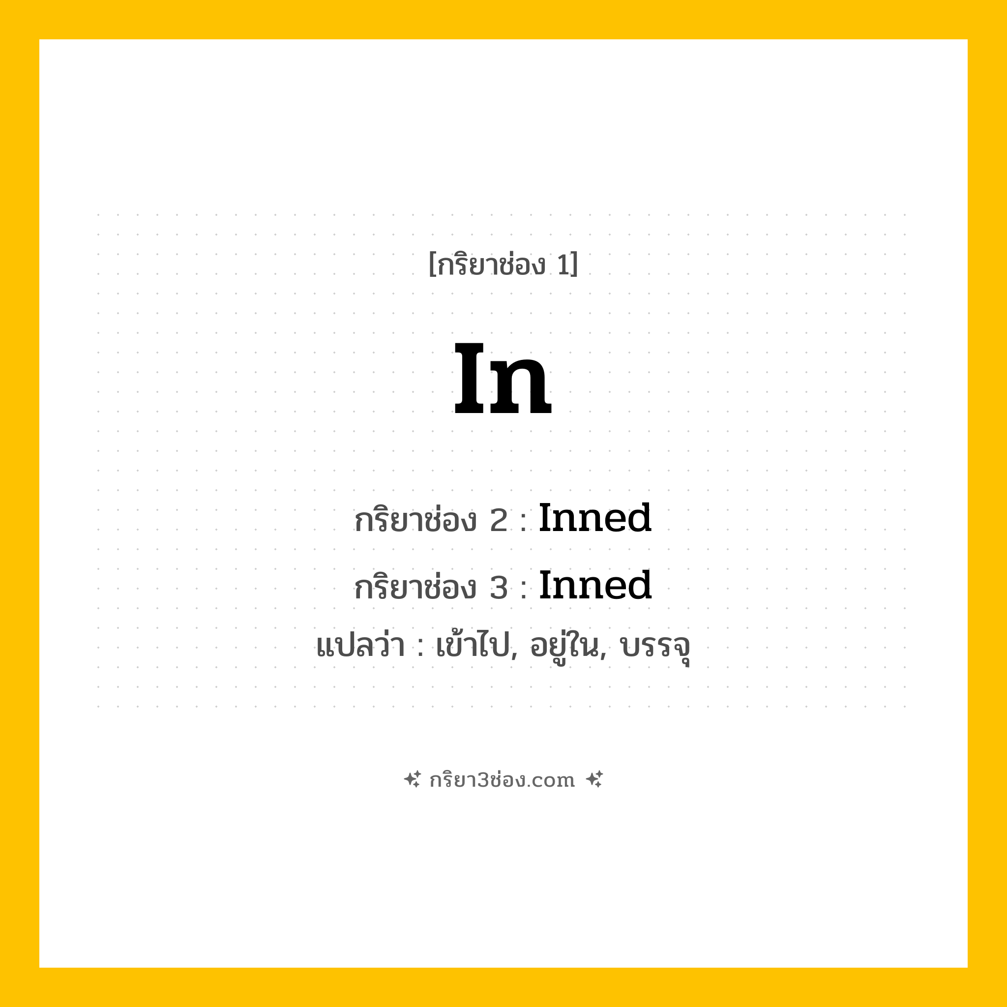 การผัน กริยา 3 ช่อง In - In, Inned, Inned แปลว่า (เข้าไป, อยู่ใน, บรรจุ
)