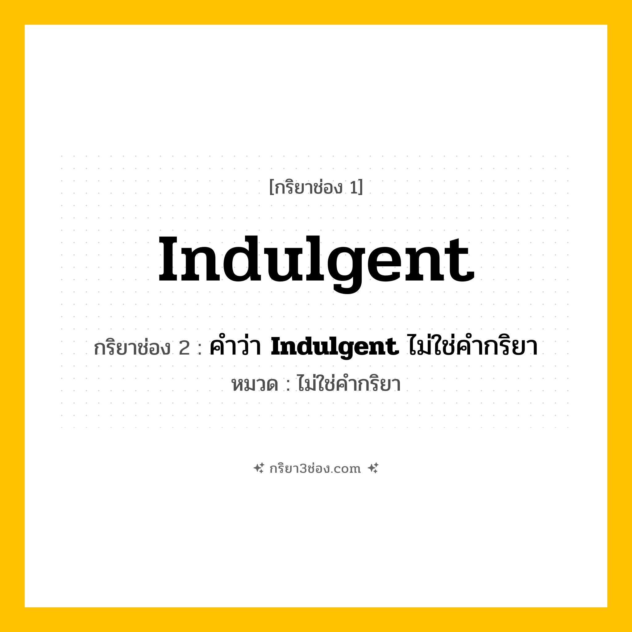 กริยา 3 ช่อง ของ Indulgent: Indulgent (ช่อง 1), คำว่า &lt;b&gt;Indulgent&lt;/b&gt; ไม่ใช่คำกริยา (ช่อง 2),  (ช่อง 3) - ไม่ใช่คำกริยา
