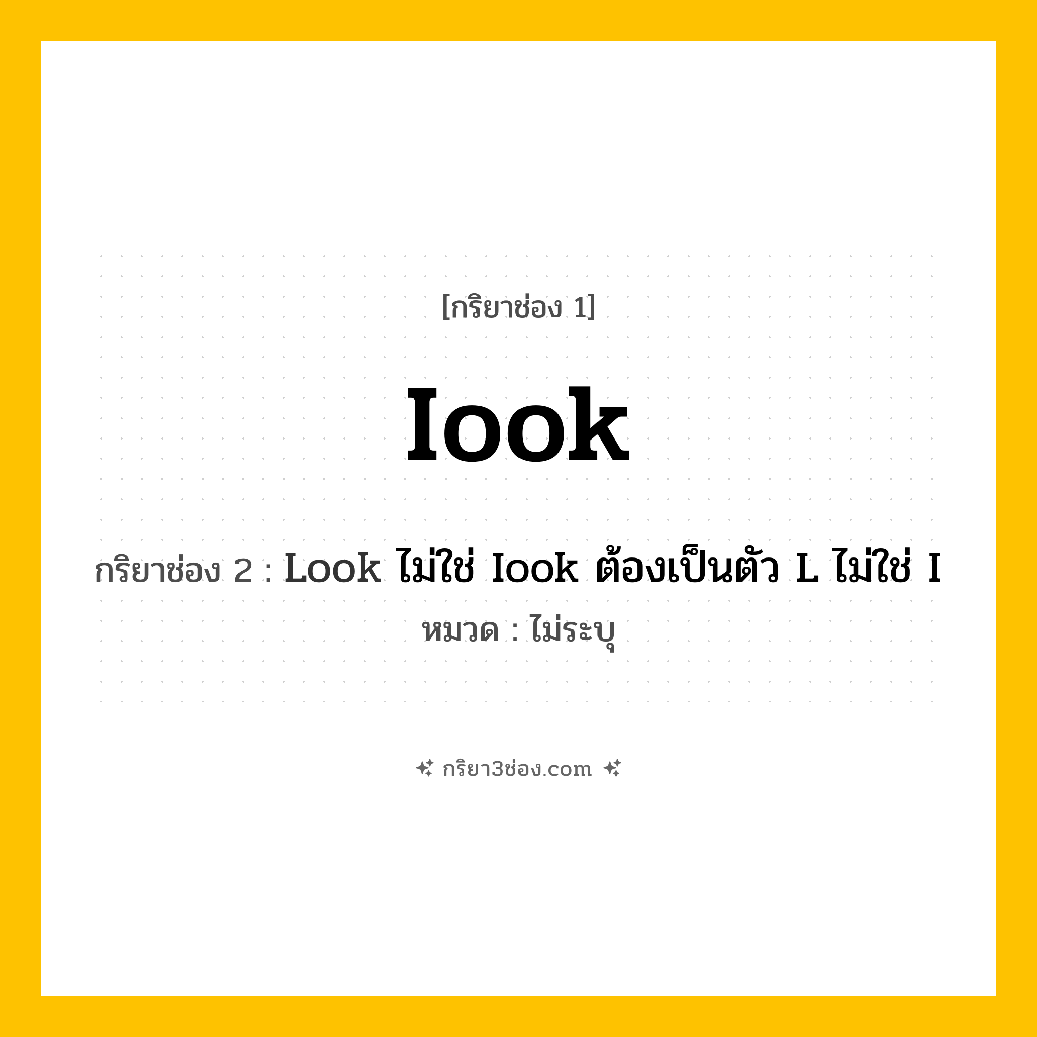 กริยา 3 ช่อง ของ Iook: Iook (ช่อง 1), Look ไม่ใช่ Iook ต้องเป็นตัว L ไม่ใช่ I (ช่อง 2),  (ช่อง 3) - ไม่ระบุ