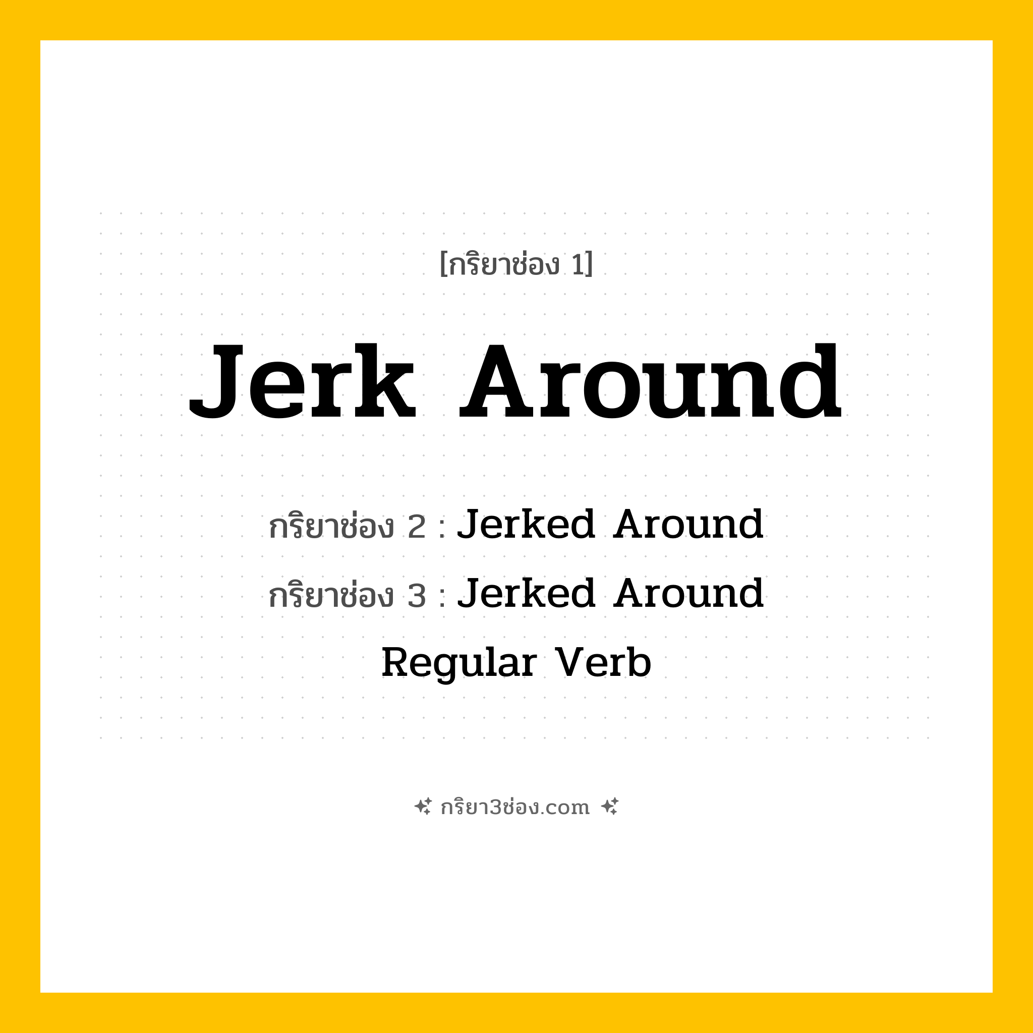 การผัน กริยา 3 ช่อง Jerk Around - Jerk Around, Jerked Around, Jerked Around แปลว่า (กระชากไปมา, ทำให้สับสน, ปฏิบัติอย่างไม่เป็นธรรม
)