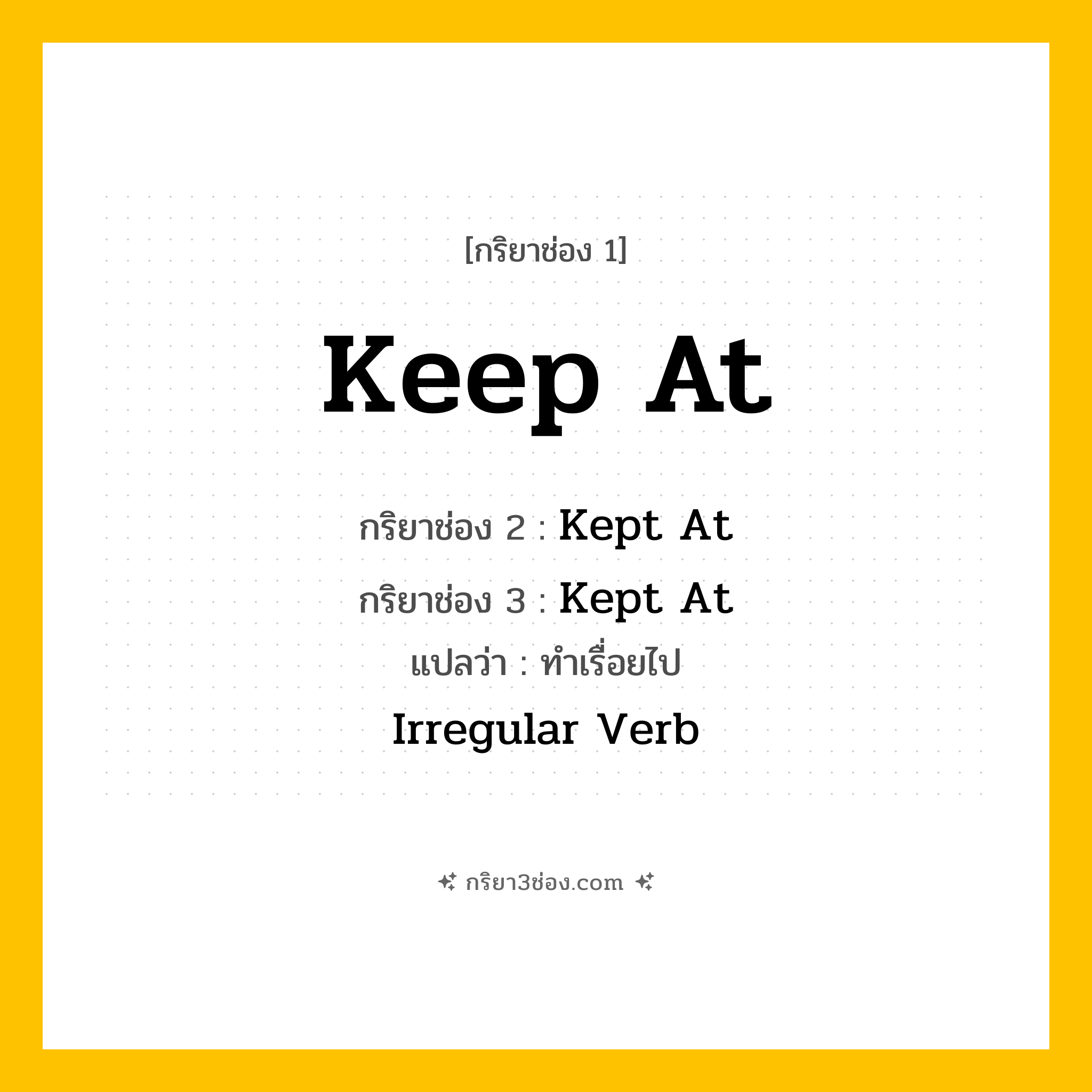 การผัน กริยา 3 ช่อง Keep At - Keep At, Kept At, Kept At แปลว่า (พยายาม, ดำเนินต่อไป, ทำต่อไปอย่างต่อเนื่อง
)