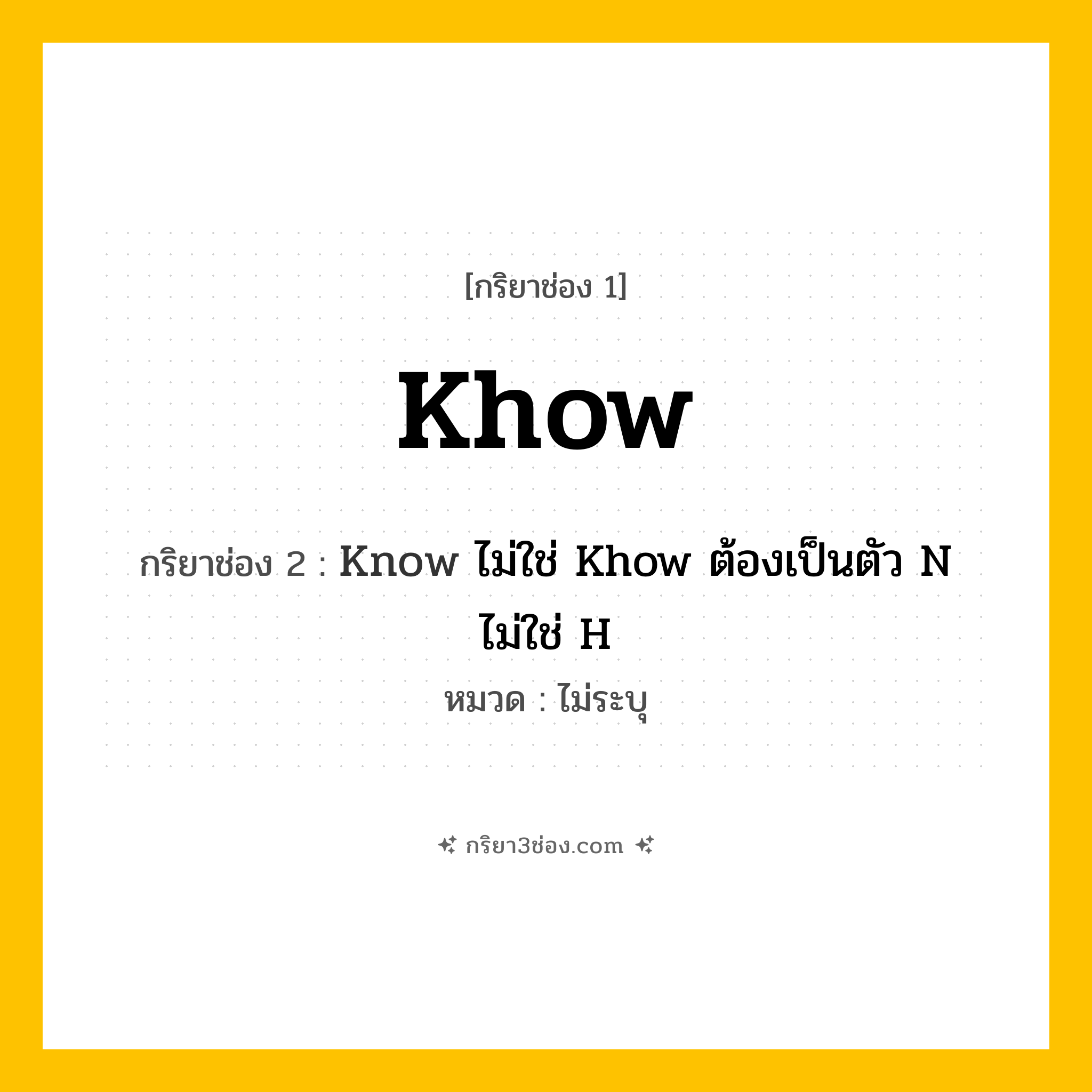 กริยา 3 ช่อง ของ Khow: Khow (ช่อง 1), Know ไม่ใช่ Khow ต้องเป็นตัว N ไม่ใช่ H (ช่อง 2),  (ช่อง 3) - ไม่ระบุ