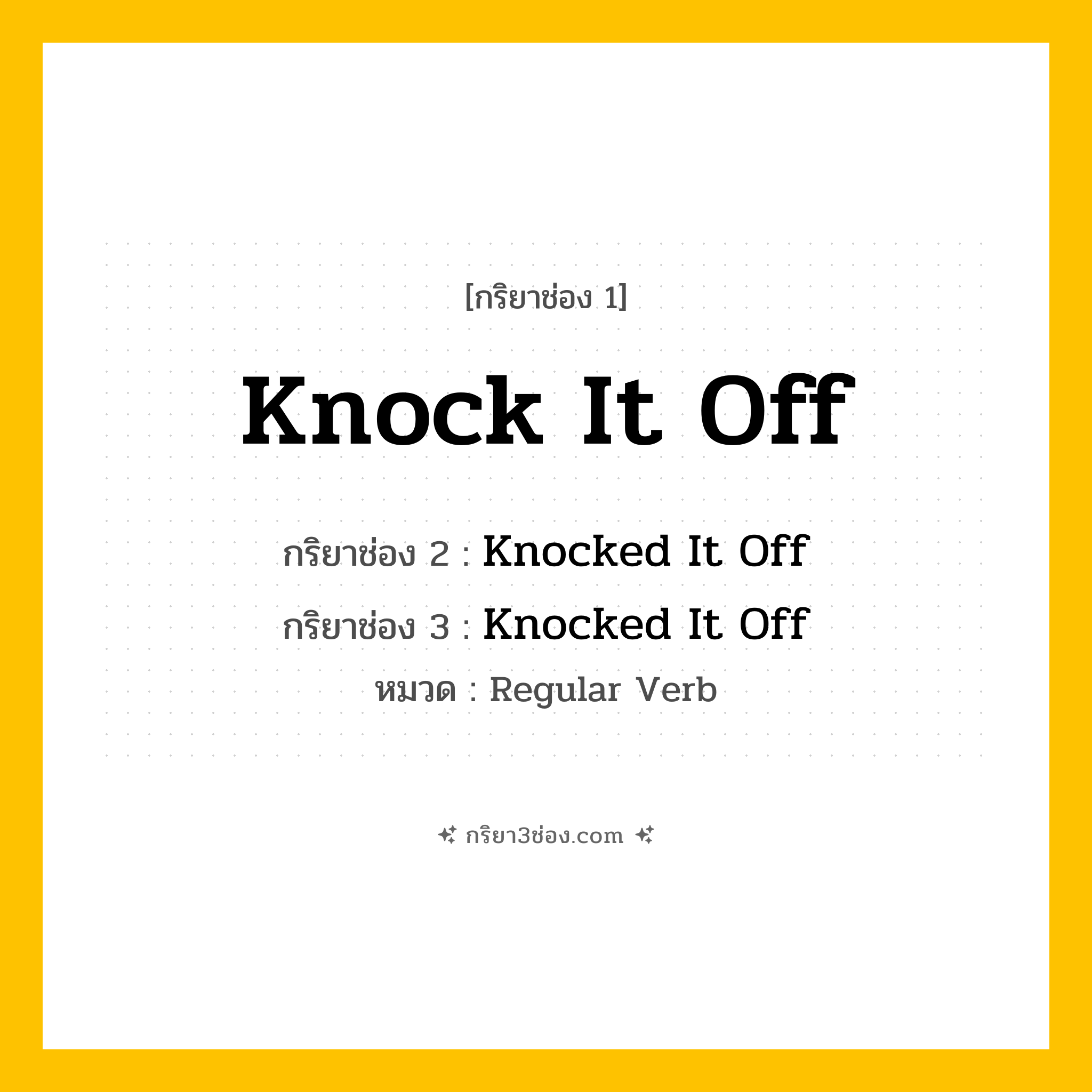 กริยา 3 ช่อง ของ Knock It Off: Knock It Off (ช่อง 1), Knocked It Off (ช่อง 2), Knocked It Off (ช่อง 3) - Regular Verb