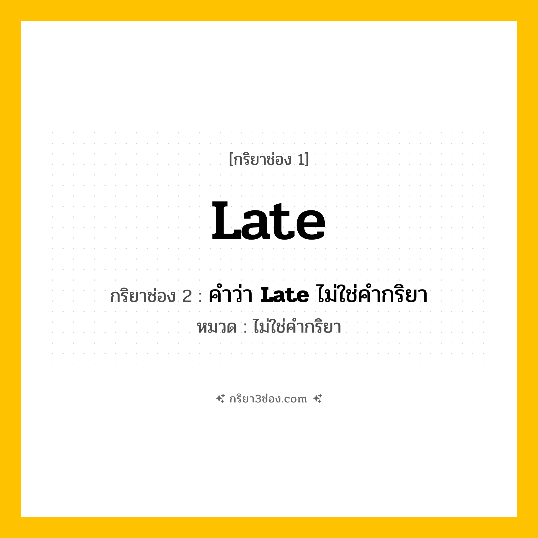 กริยา 3 ช่อง ของ Late: Late (ช่อง 1), คำว่า &lt;b&gt;Late&lt;/b&gt; ไม่ใช่คำกริยา (ช่อง 2),  (ช่อง 3) - ไม่ใช่คำกริยา