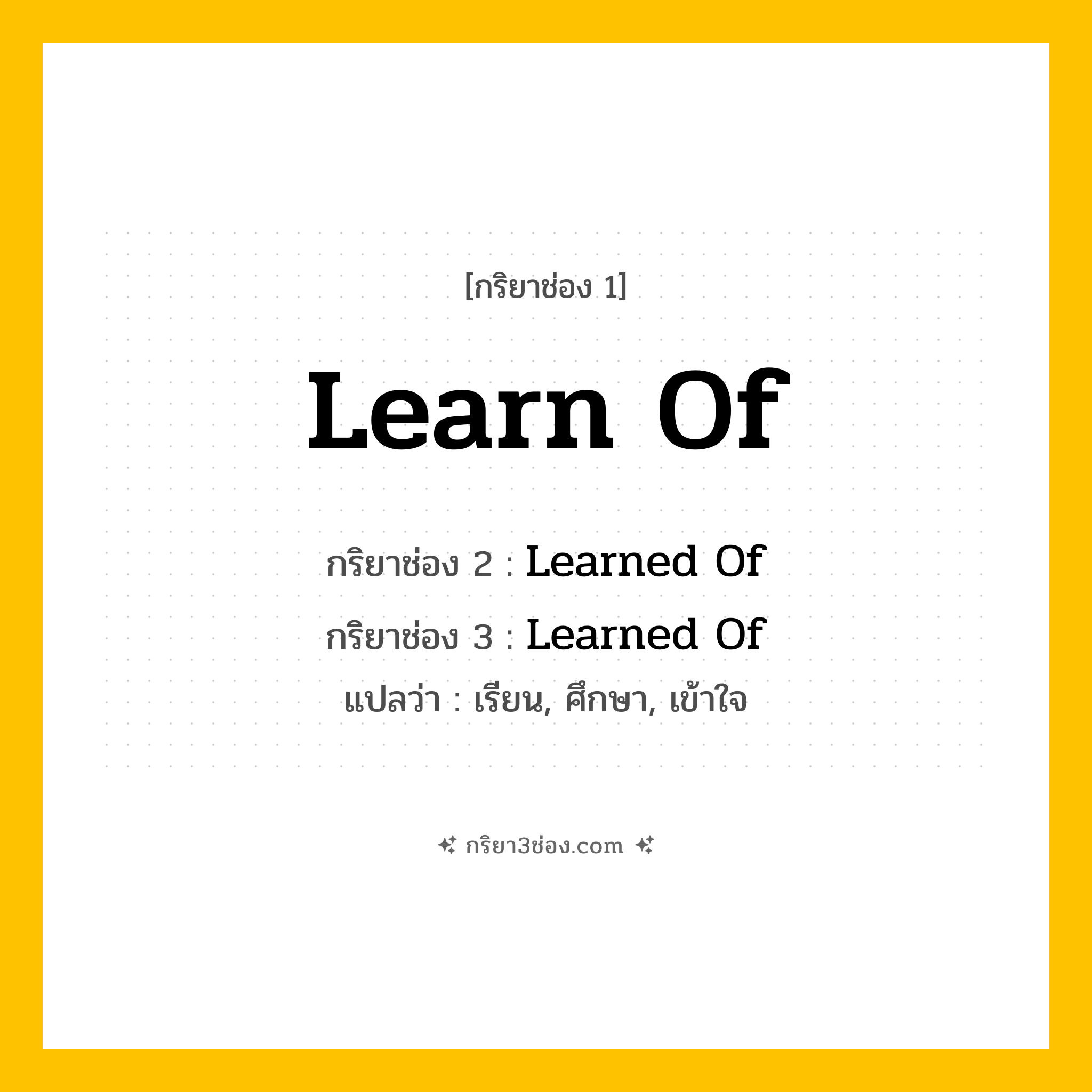 การผัน กริยา 3 ช่อง Learn Of - Learn Of, Learned Of, Learned Of แปลว่า (เรียน, ศึกษา, เข้าใจ)