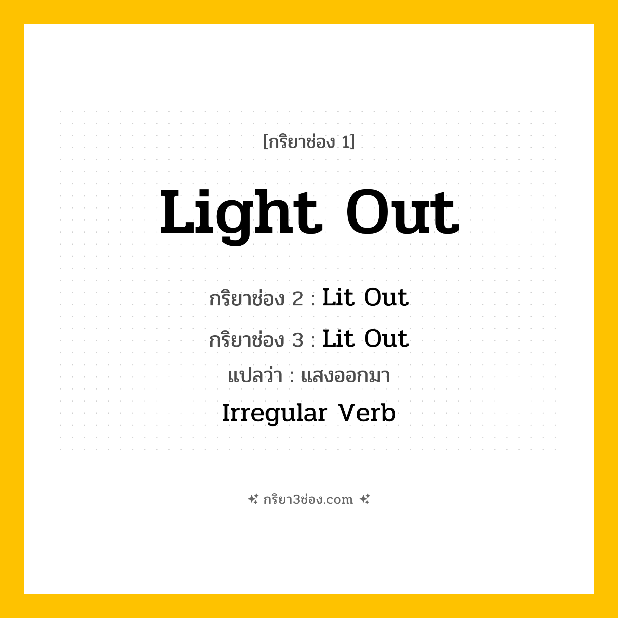 การผัน กริยา 3 ช่อง Light Out - Light Out, Lit Out, Lit Out แปลว่า (สว่างขึ้น, ทำให้สว่าง, ปิดไฟ
)