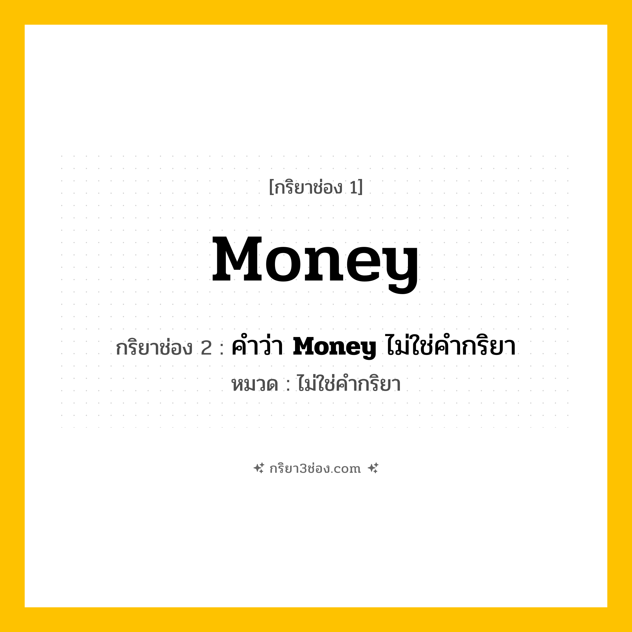 กริยา 3 ช่อง ของ Money: Money (ช่อง 1), คำว่า &lt;b&gt;Money&lt;/b&gt; ไม่ใช่คำกริยา (ช่อง 2),  (ช่อง 3) - ไม่ใช่คำกริยา