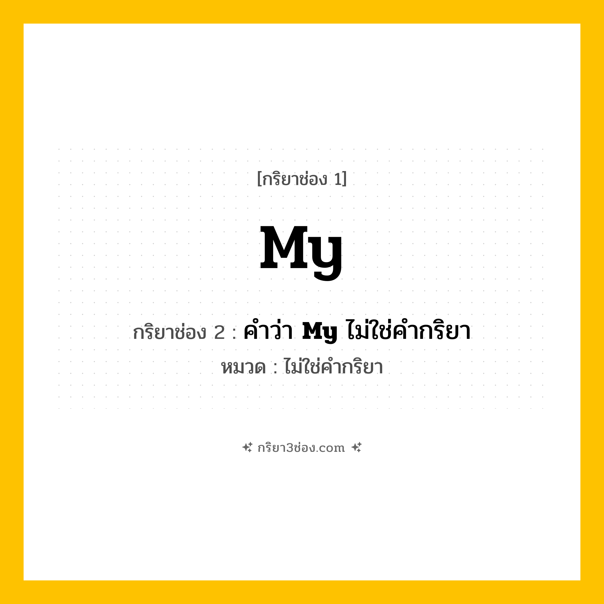 กริยา 3 ช่อง ของ My: My (ช่อง 1), คำว่า &lt;b&gt;My&lt;/b&gt; ไม่ใช่คำกริยา (ช่อง 2),  (ช่อง 3) - ไม่ใช่คำกริยา