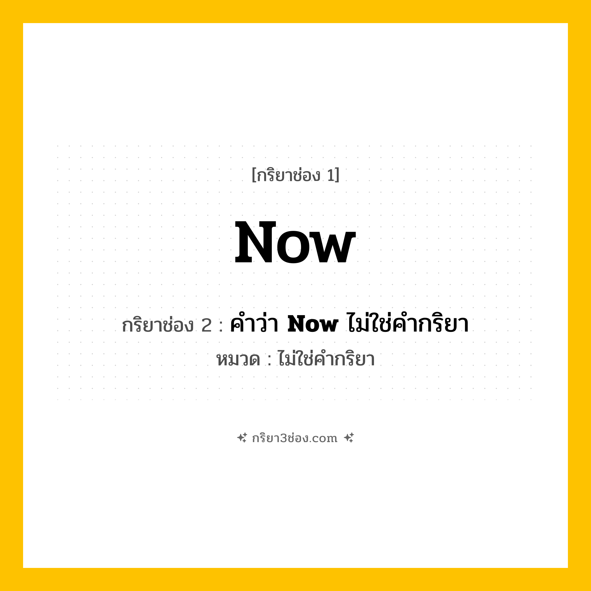กริยา 3 ช่อง ของ Now: Now (ช่อง 1), คำว่า &lt;b&gt;Now&lt;/b&gt; ไม่ใช่คำกริยา (ช่อง 2),  (ช่อง 3) - ไม่ใช่คำกริยา