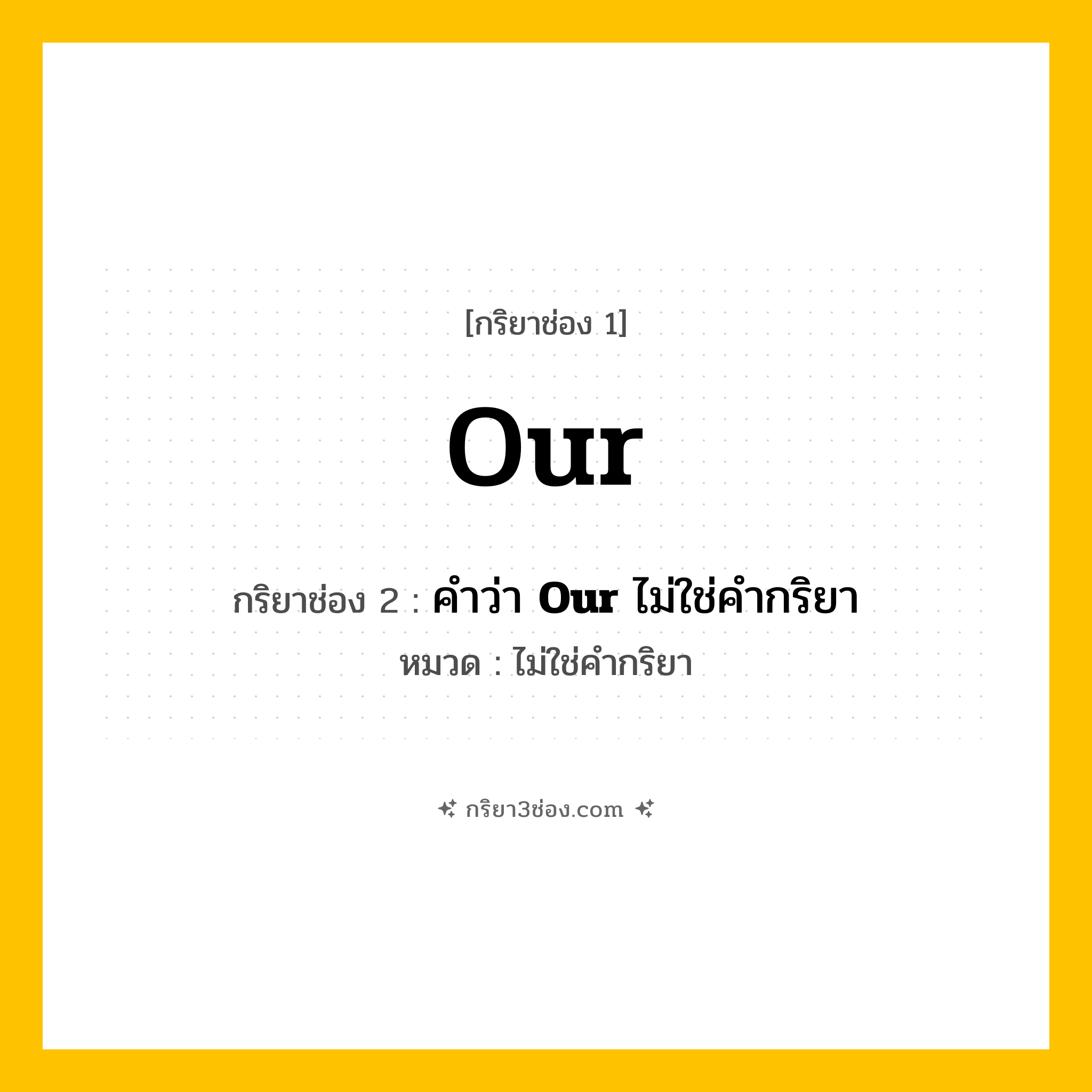 กริยา 3 ช่อง ของ Our: Our (ช่อง 1), คำว่า &lt;b&gt;Our&lt;/b&gt; ไม่ใช่คำกริยา (ช่อง 2),  (ช่อง 3) - ไม่ใช่คำกริยา