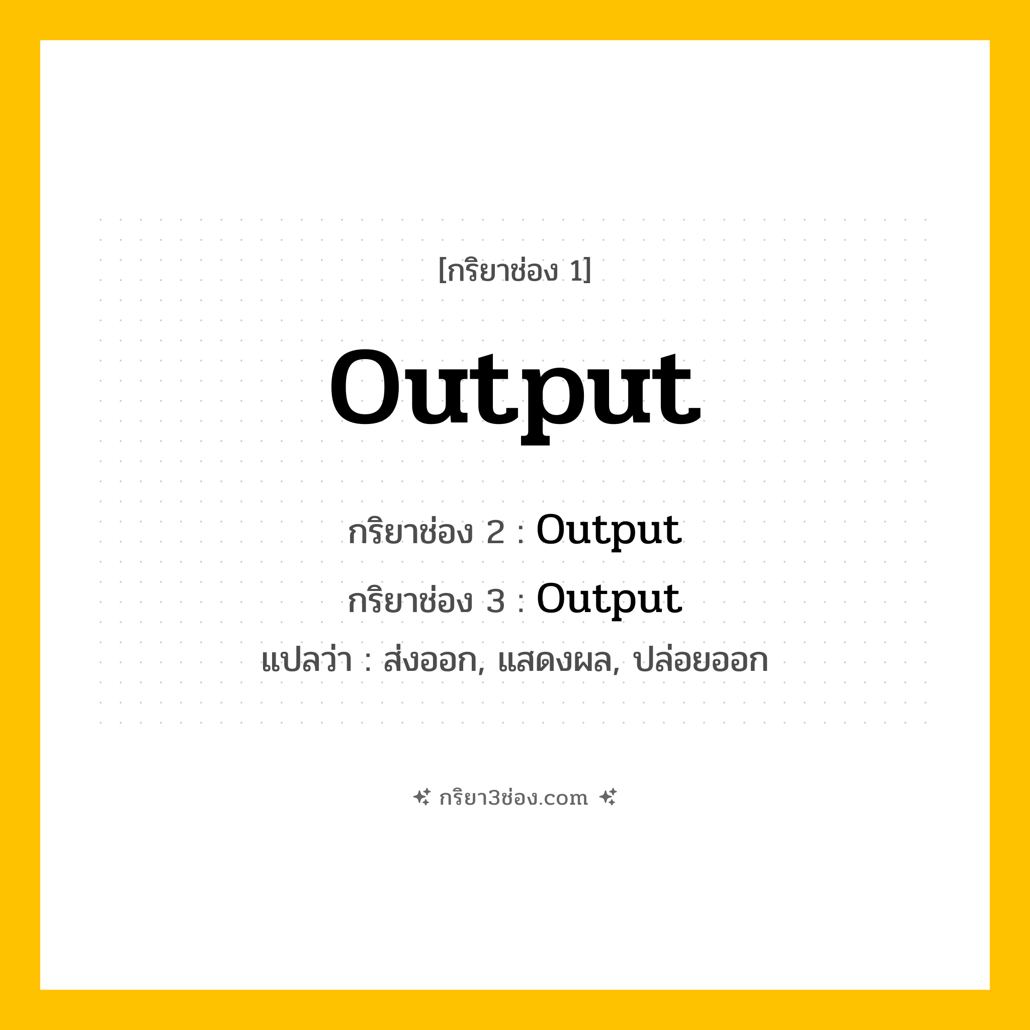 การผัน กริยา 3 ช่อง Output - Output, Output, Output แปลว่า (ส่งออก, แสดงผล, ปล่อยออก
)