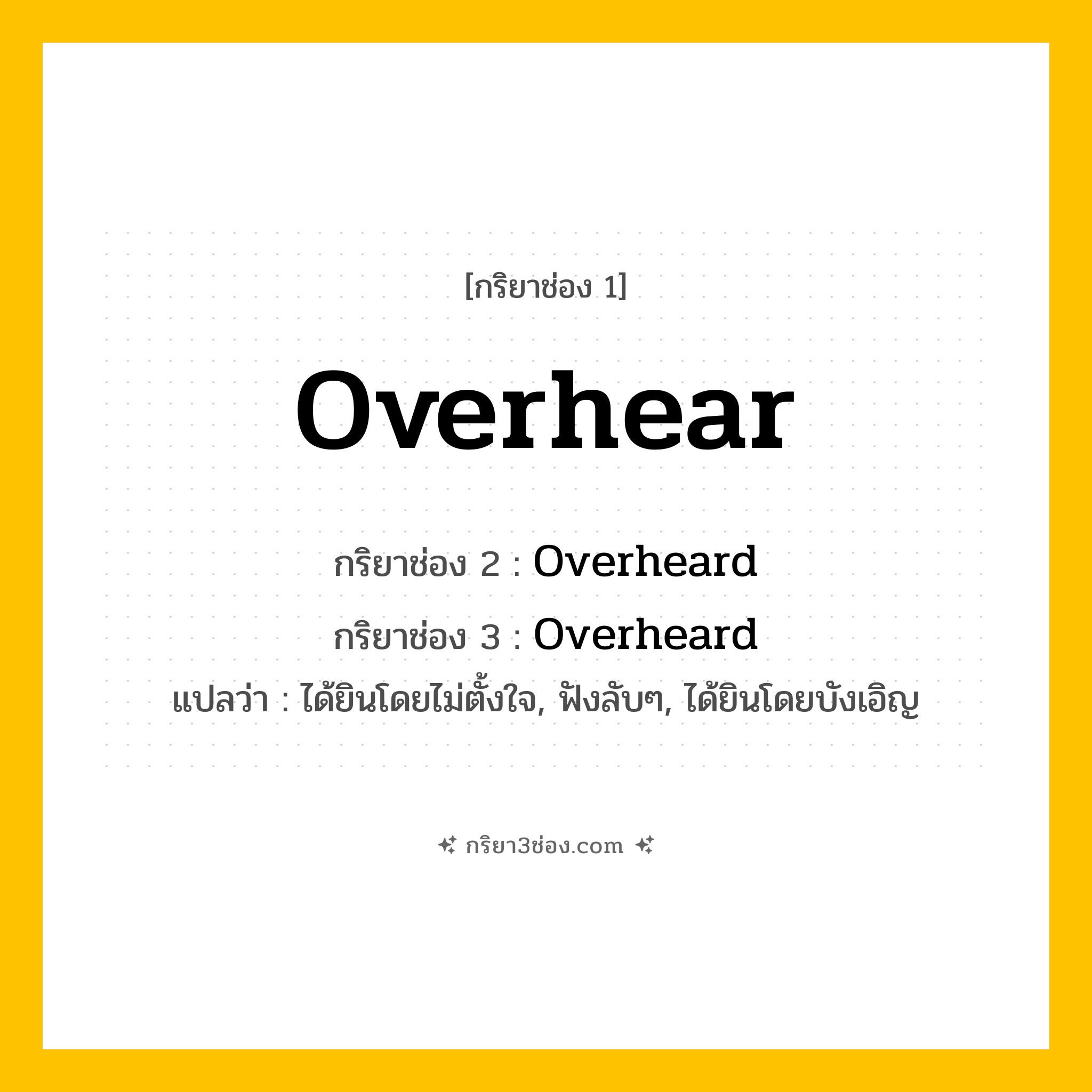 การผัน กริยา 3 ช่อง Overhear - Overhear, Overheard, Overheard แปลว่า (ได้ยินโดยไม่ตั้งใจ, ฟังลับๆ, ได้ยินโดยบังเอิญ
)