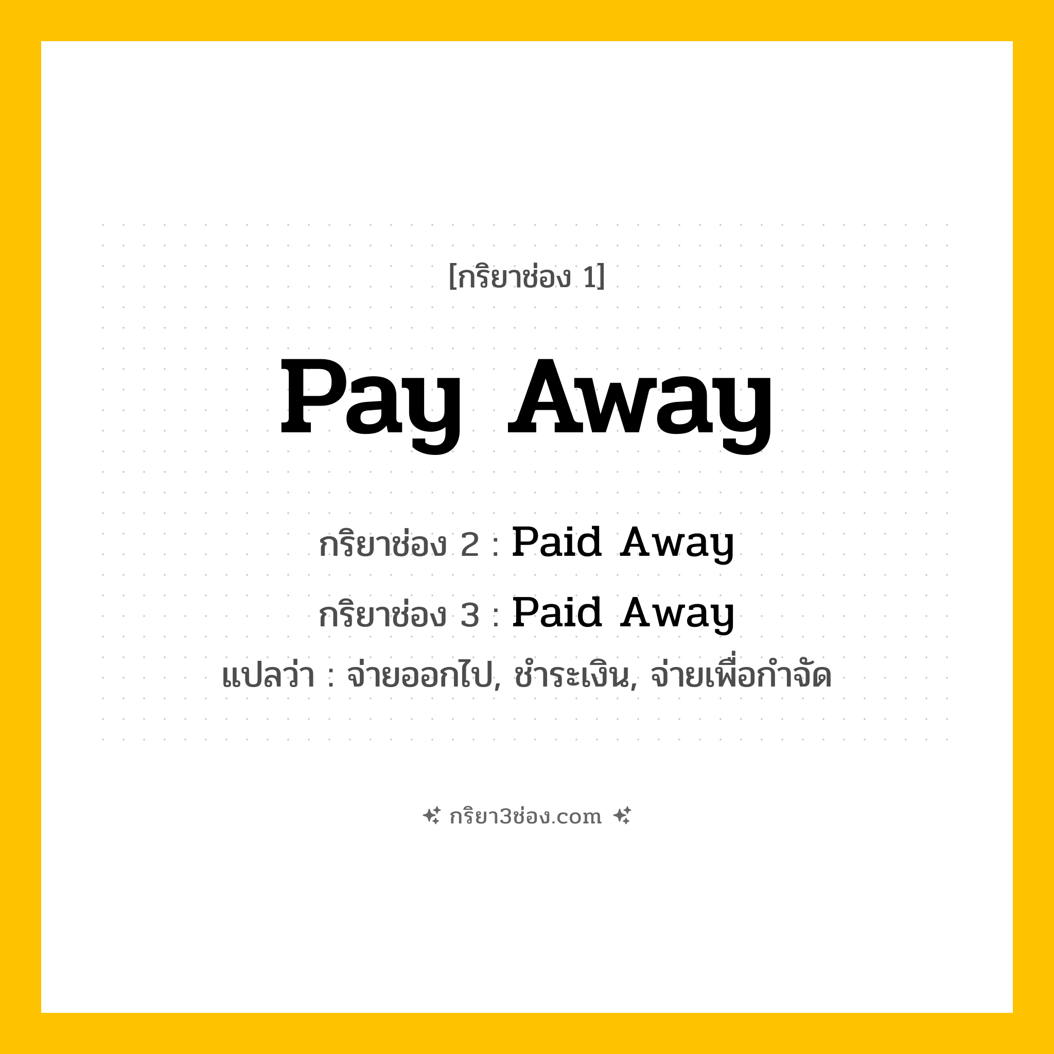 การผัน กริยา 3 ช่อง Pay Away - Pay Away, Paid Away, Paid Away แปลว่า (จ่ายออกไป, ชำระเงิน, จ่ายเพื่อกำจัด
)