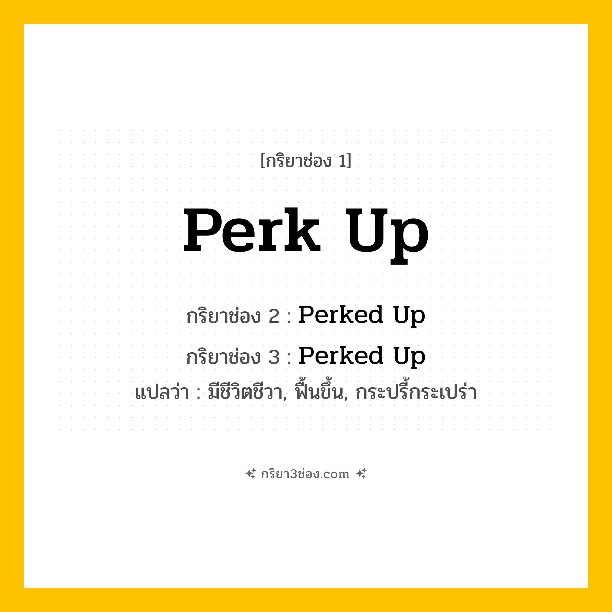 การผัน กริยา 3 ช่อง Perk Up - Perk Up, Perked Up, Perked Up แปลว่า (มีชีวิตชีวา, ฟื้นขึ้น, กระปรี้กระเปร่า
)