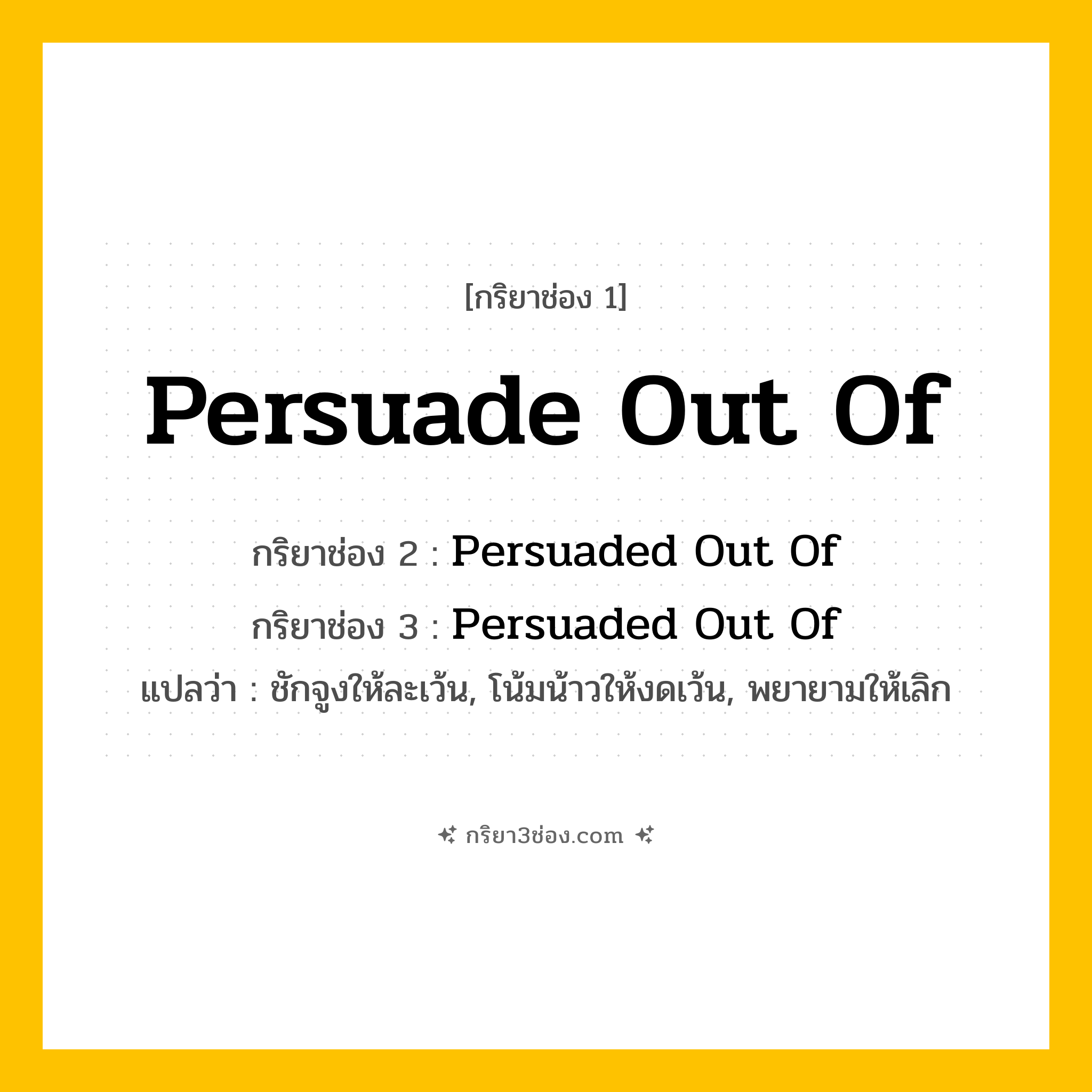การผัน กริยา 3 ช่อง Persuade Out Of - Persuade Out Of, Persuaded Out Of, Persuaded Out Of แปลว่า (ชักจูงให้ละเว้น, โน้มน้าวให้งดเว้น, พยายามให้เลิก
)