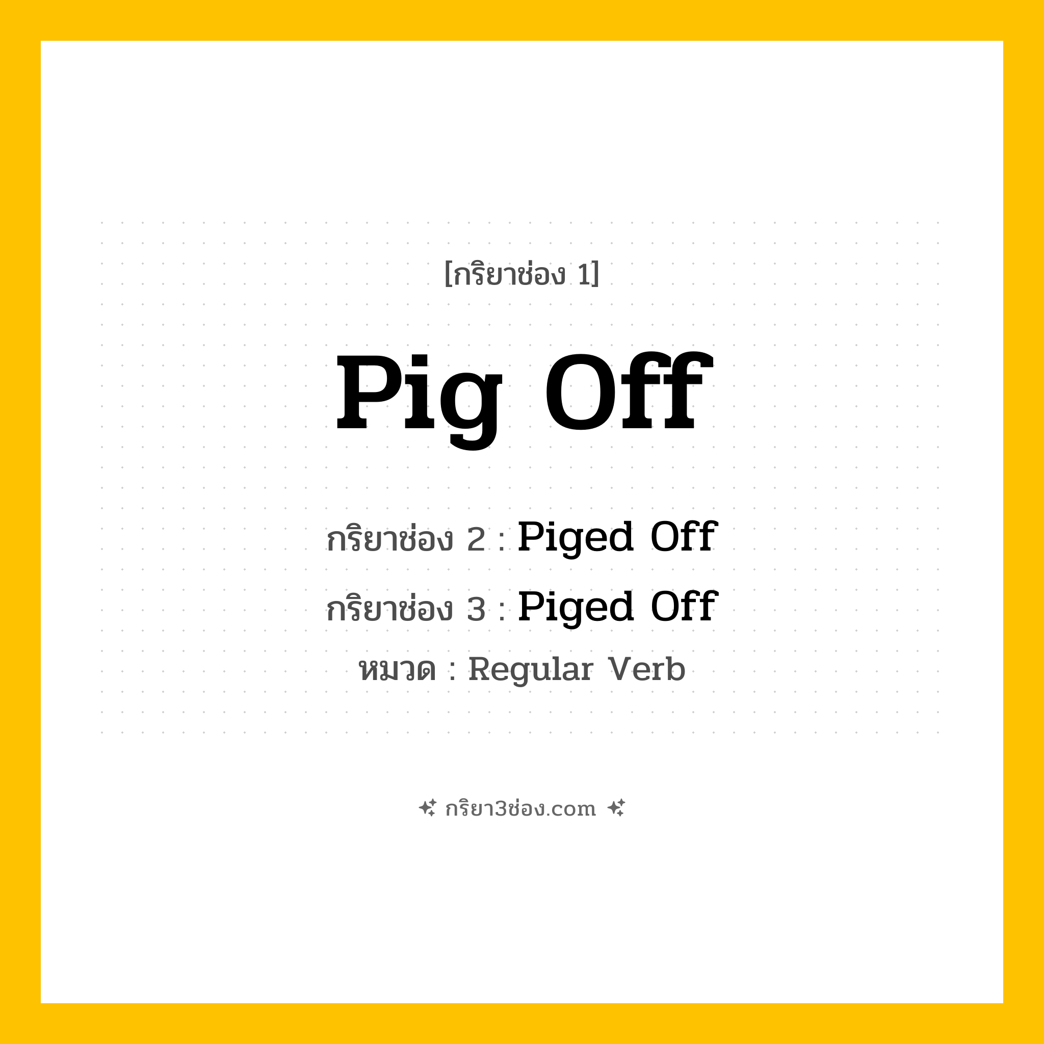 กริยา 3 ช่อง ของ Pig Off: Pig Off (ช่อง 1), Piged Off (ช่อง 2), Piged Off (ช่อง 3) - Regular Verb