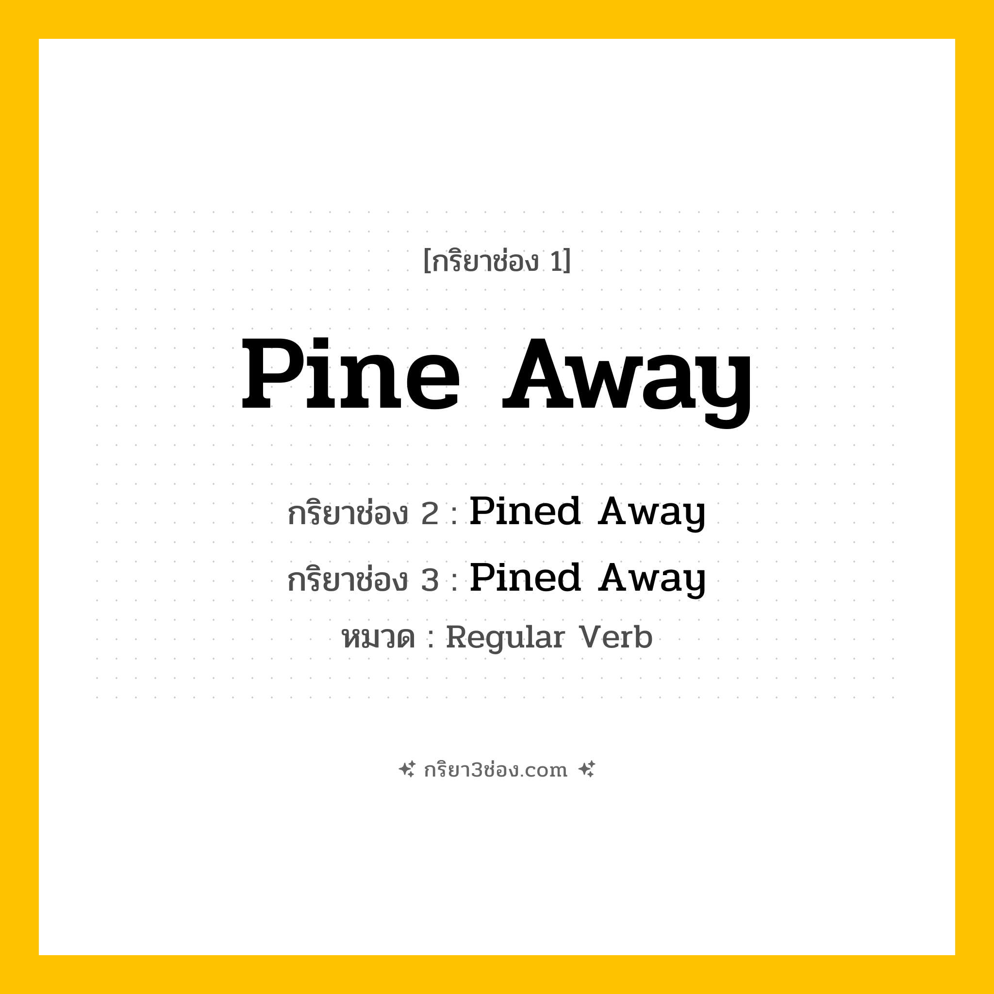กริยา 3 ช่อง ของ Pine Away: Pine Away (ช่อง 1), Pined Away (ช่อง 2), Pined Away (ช่อง 3) - Regular Verb