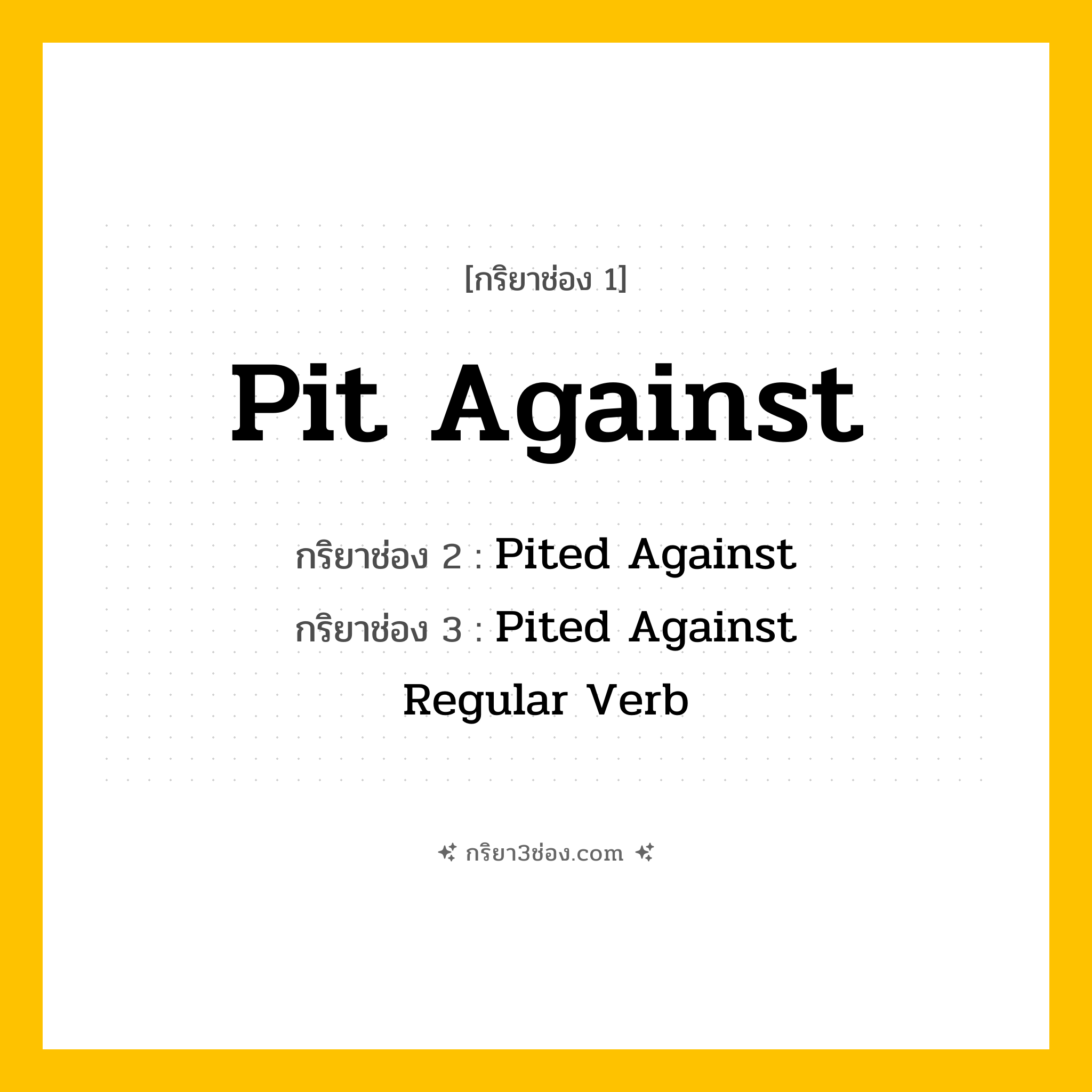 กริยา 3 ช่อง ของ Pit Against: Pit Against (ช่อง 1), Pited Against (ช่อง 2), Pited Against (ช่อง 3) - Regular Verb