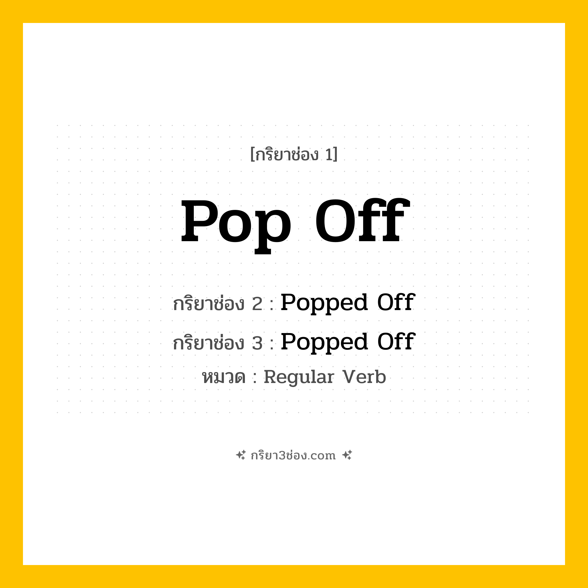 กริยา 3 ช่อง ของ Pop Off: Pop Off (ช่อง 1), Popped Off (ช่อง 2), Popped Off (ช่อง 3) - Regular Verb