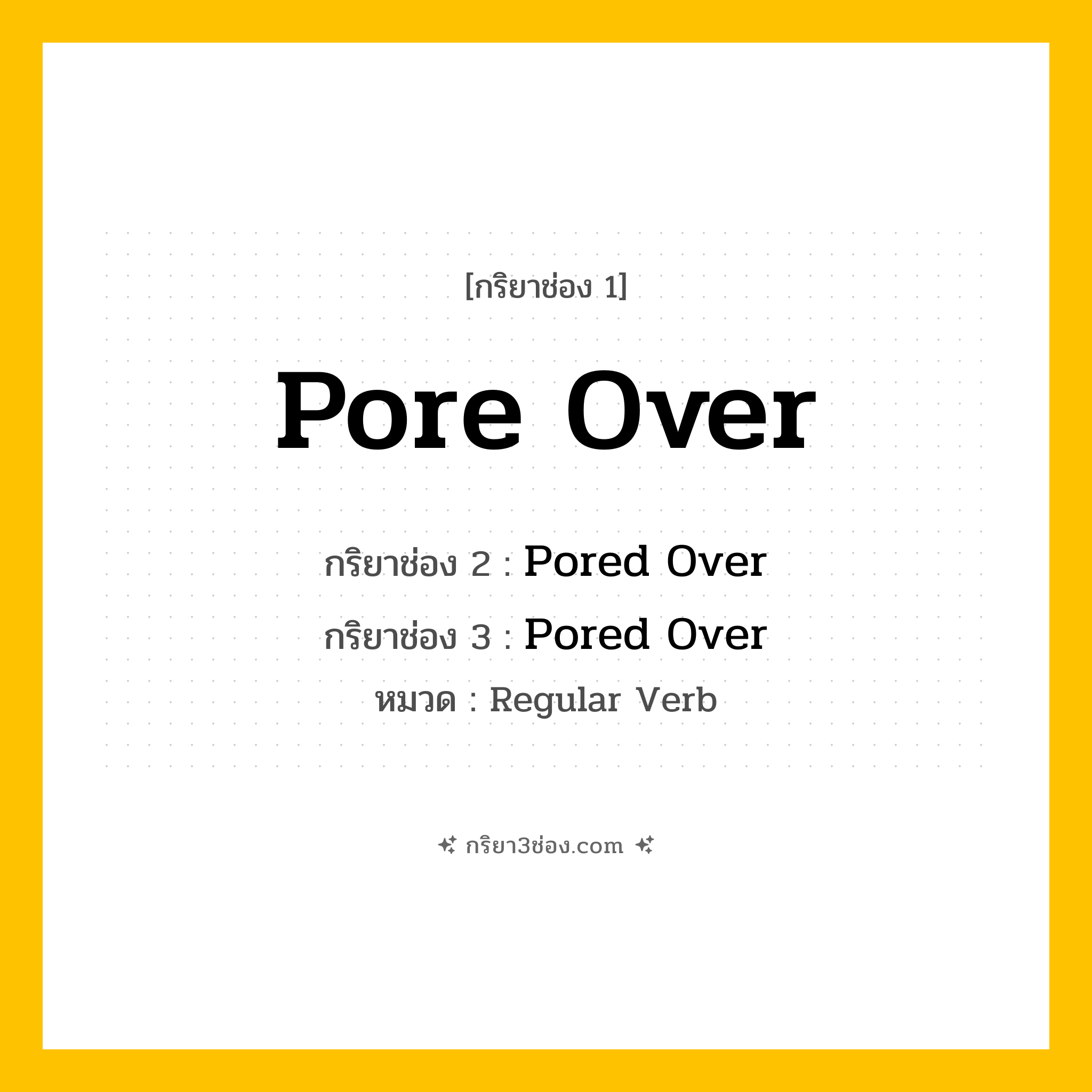 กริยา 3 ช่อง ของ Pore Over: Pore Over (ช่อง 1), Pored Over (ช่อง 2), Pored Over (ช่อง 3) - Regular Verb