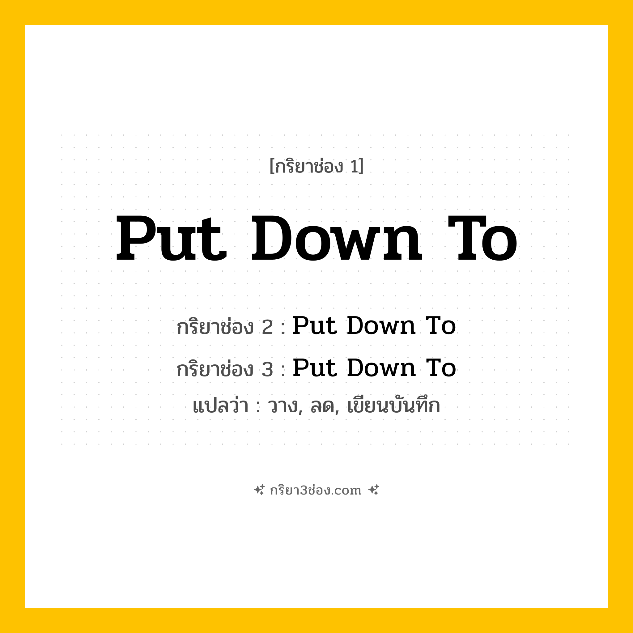การผัน กริยา 3 ช่อง Put Down To - Put Down To, Put Down To, Put Down To แปลว่า (วาง, ลด, เขียนบันทึก
)