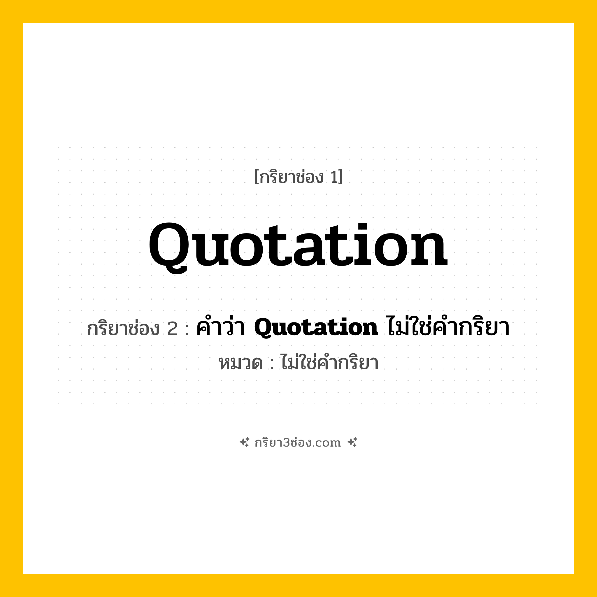 กริยา 3 ช่อง ของ Quotation: Quotation (ช่อง 1), คำว่า &lt;b&gt;Quotation&lt;/b&gt; ไม่ใช่คำกริยา (ช่อง 2),  (ช่อง 3) - ไม่ใช่คำกริยา