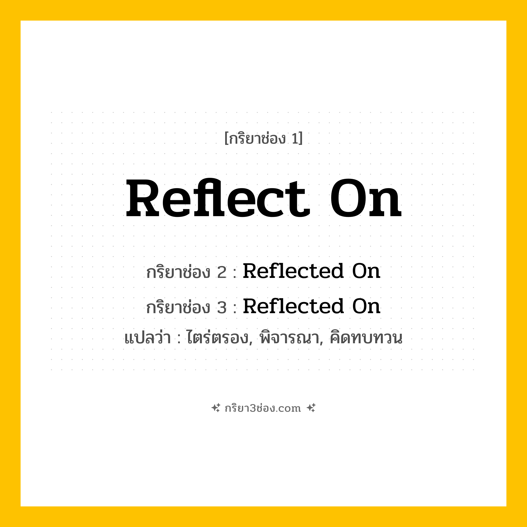 การผัน กริยา 3 ช่อง Reflect On - Reflect On, Reflected On, Reflected On แปลว่า (ไตร่ตรอง, พิจารณา, คิดทบทวน
)