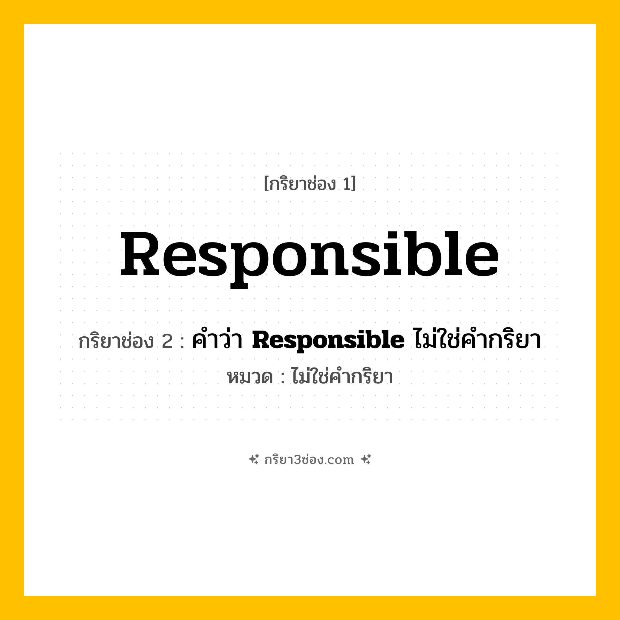 กริยา 3 ช่อง ของ Responsible: Responsible (ช่อง 1), คำว่า &lt;b&gt;Responsible&lt;/b&gt; ไม่ใช่คำกริยา (ช่อง 2),  (ช่อง 3) - ไม่ใช่คำกริยา