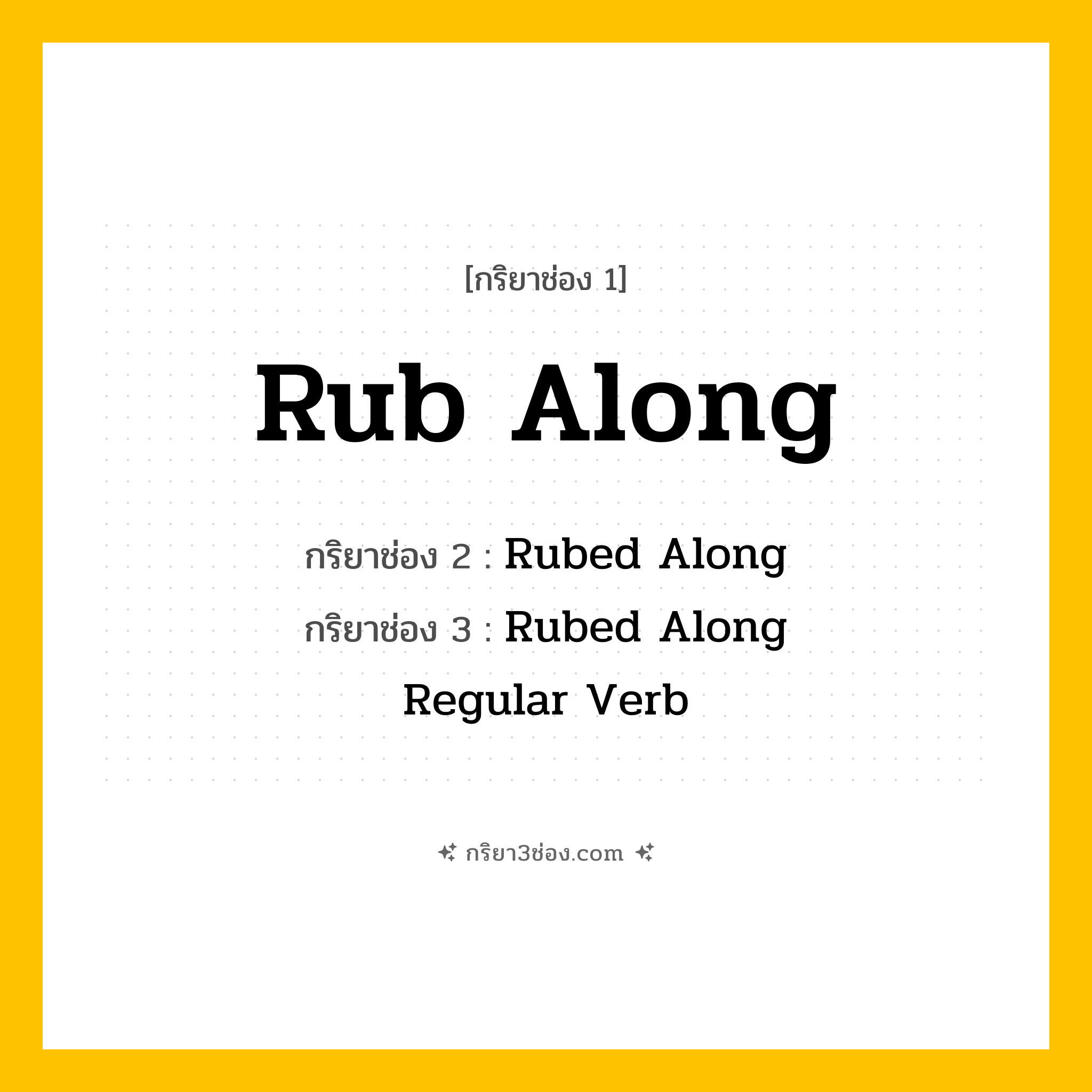 การผัน กริยา 3 ช่อง Rub Along - Rub Along, Rubed Along, Rubed Along แปลว่า (ดำเนินไปอย่างลำบาก, ประคับประคอง, เข้ากันได้บ้าง
)