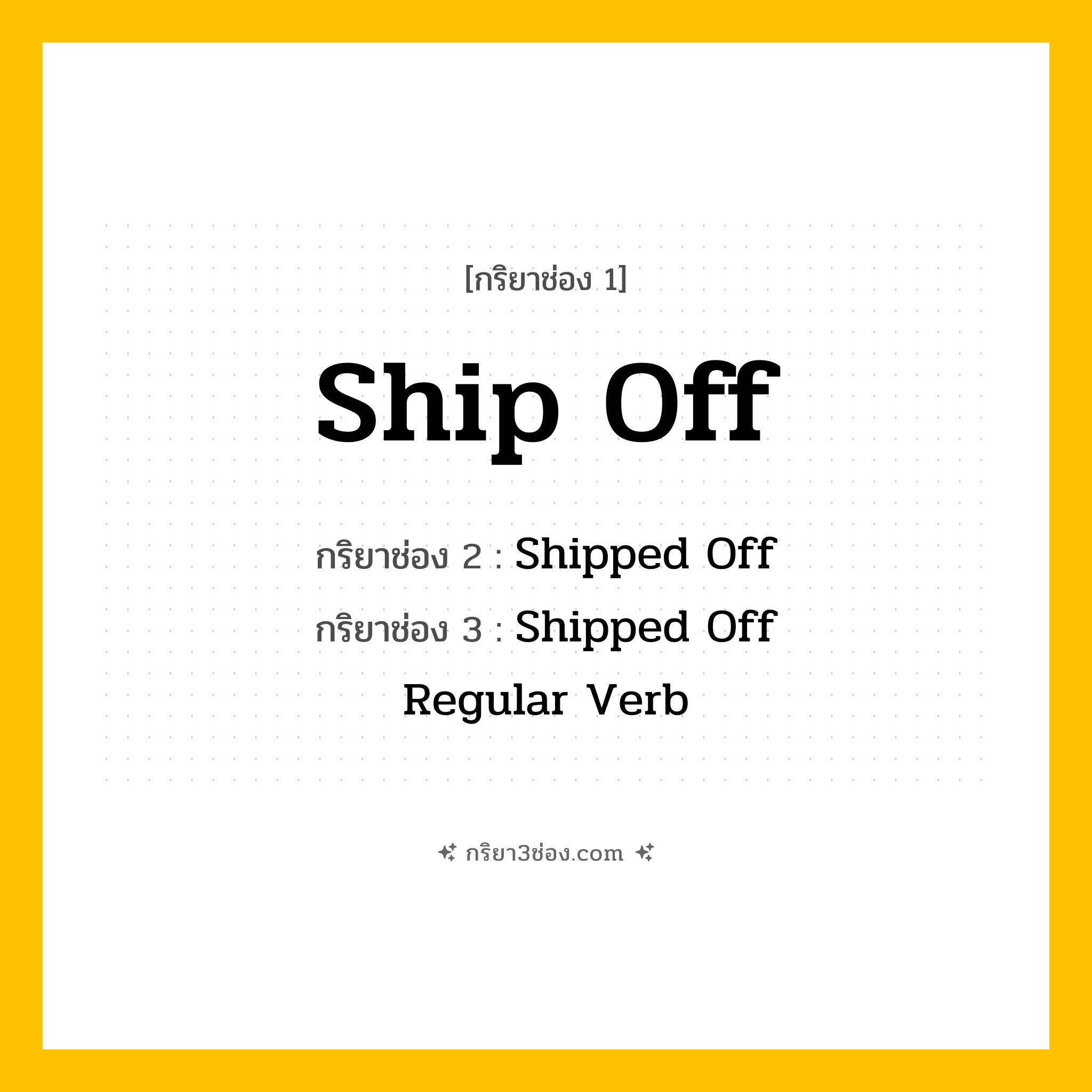 การผัน กริยา 3 ช่อง Ship Off - Ship Off, Shipped Off, Shipped Off แปลว่า (ส่งทางเรือ, จัดส่ง, ส่งออก
)