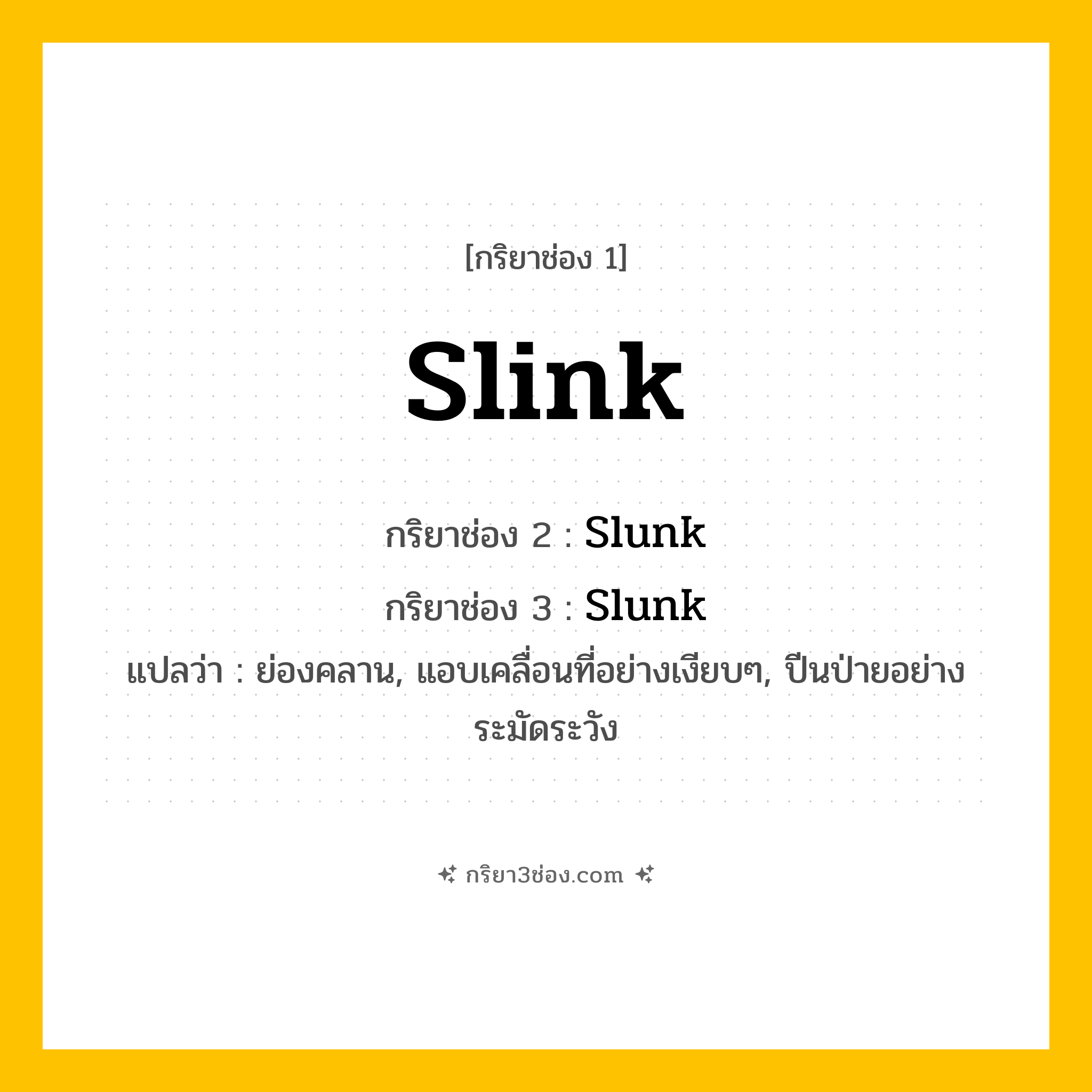 การผัน กริยา 3 ช่อง Slink - Slink, Slunk, Slunk แปลว่า (ย่องคลาน, แอบเคลื่อนที่อย่างเงียบๆ, ปีนป่ายอย่างระมัดระวัง
)