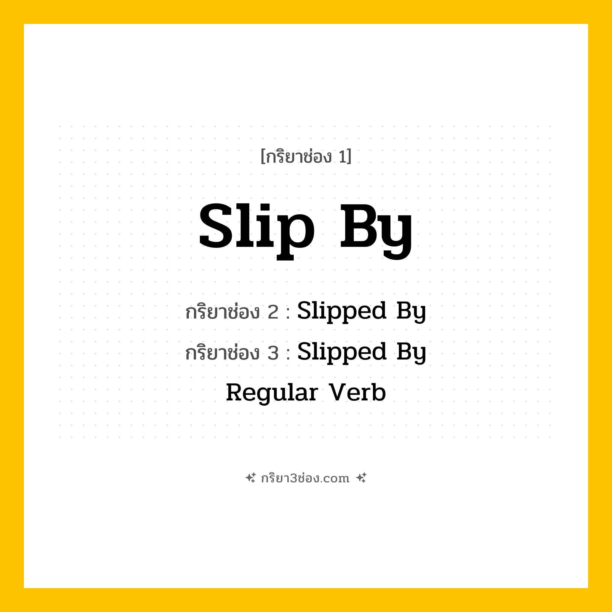 การผัน กริยา 3 ช่อง Slip By - Slip By, Slipped By, Slipped By แปลว่า (ผ่านไปโดยไม่สังเกต, เลยไปโดยไม่ถูกสังเกต, หลุดรอดไป
)