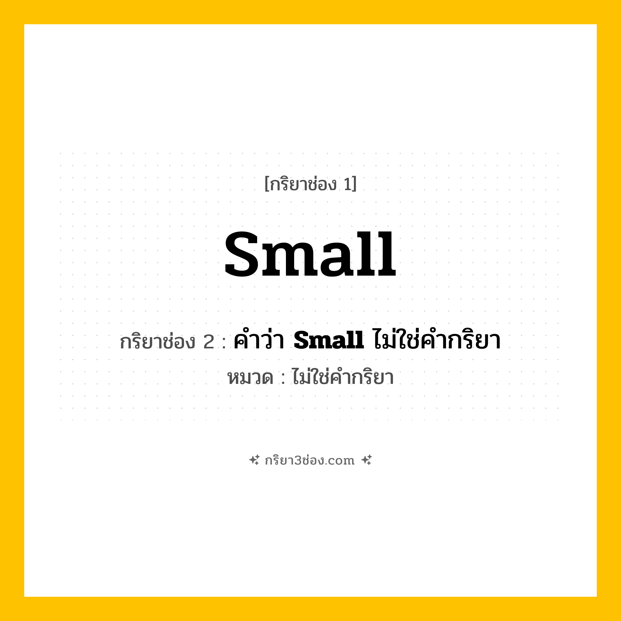 กริยา 3 ช่อง ของ Small: Small (ช่อง 1), คำว่า &lt;b&gt;Small&lt;/b&gt; ไม่ใช่คำกริยา (ช่อง 2),  (ช่อง 3) - ไม่ใช่คำกริยา