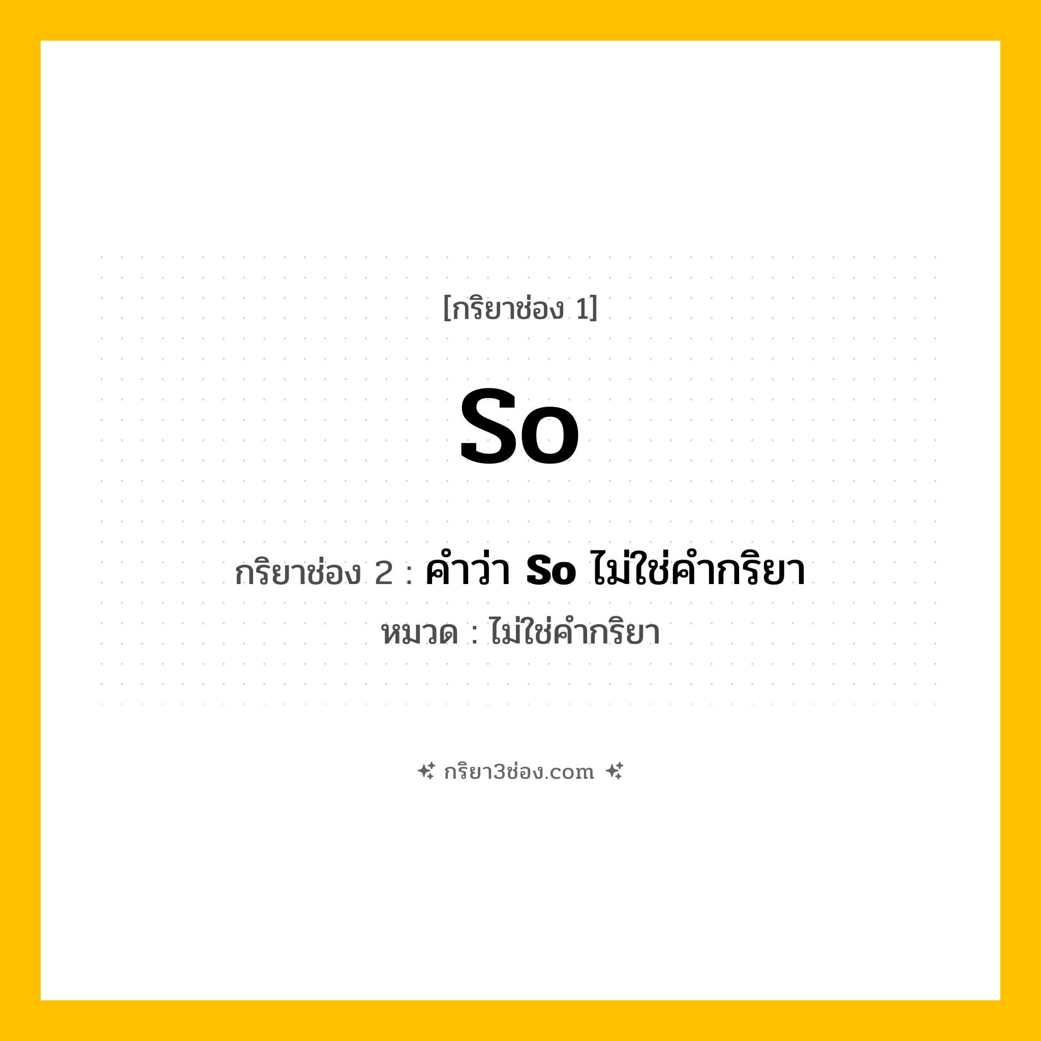 กริยา 3 ช่อง ของ So: So (ช่อง 1), คำว่า &lt;b&gt;So&lt;/b&gt; ไม่ใช่คำกริยา (ช่อง 2),  (ช่อง 3) - ไม่ใช่คำกริยา