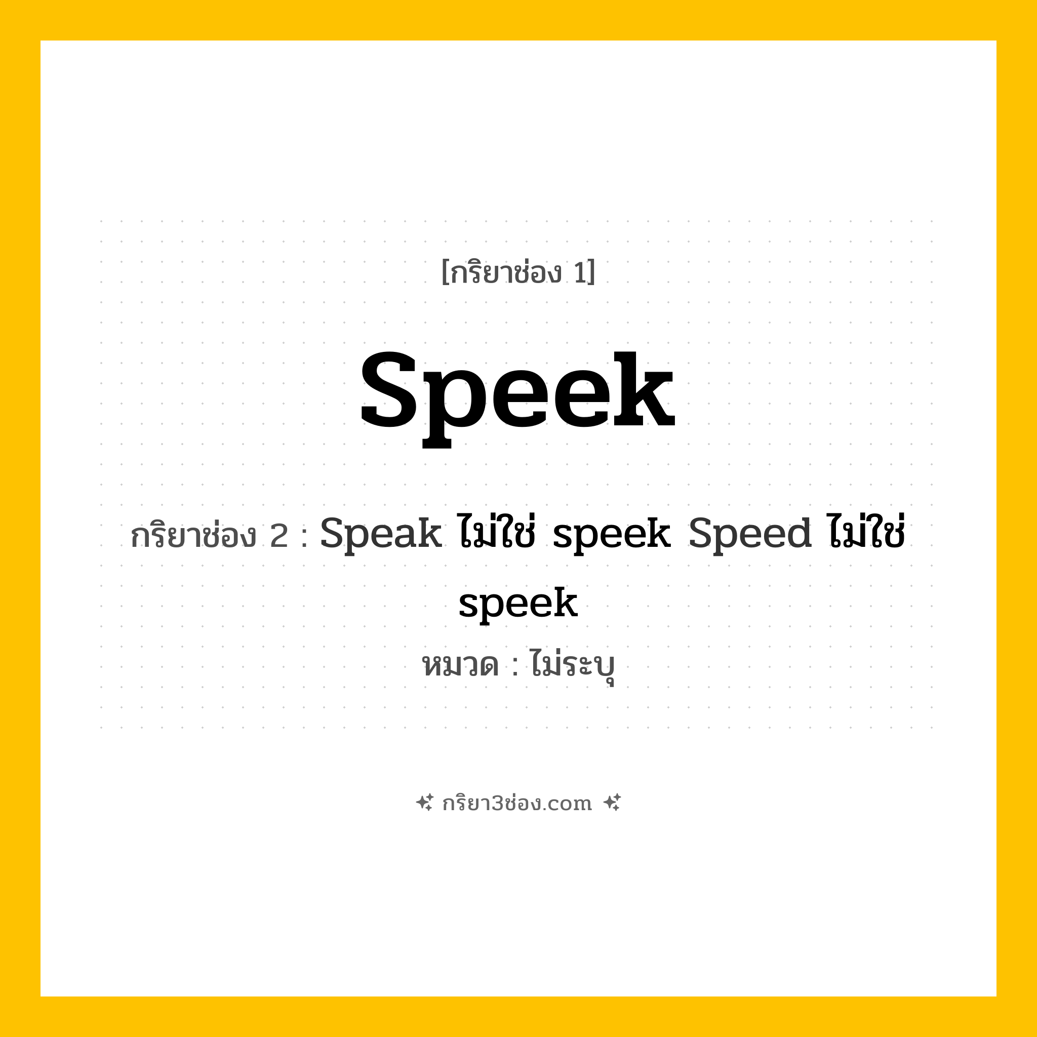 กริยา 3 ช่อง ของ Speek: Speek (ช่อง 1), Speak ไม่ใช่ speek
Speed ไม่ใช่ speek (ช่อง 2),  (ช่อง 3) - ไม่ระบุ
