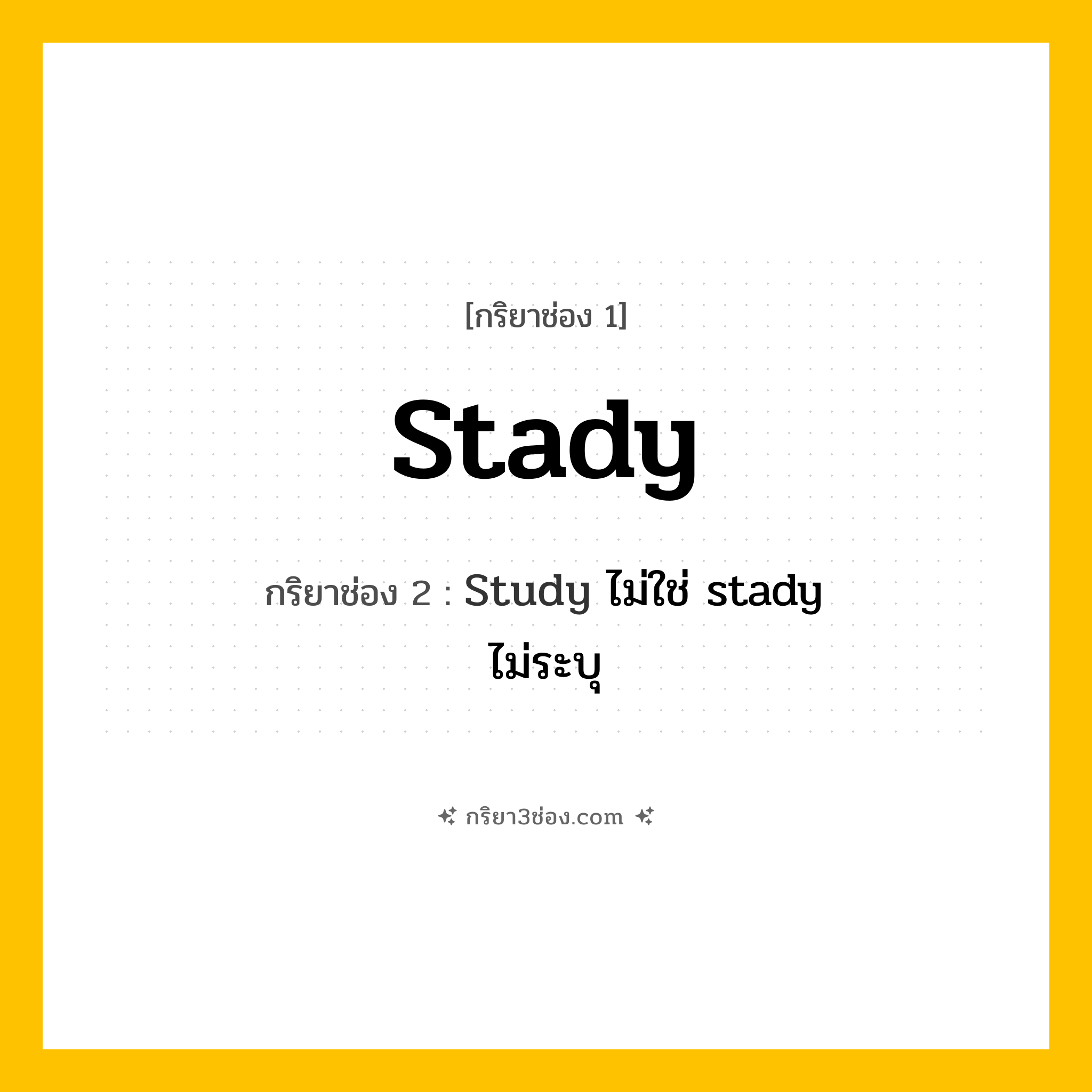 กริยา 3 ช่อง ของ Stady: Stady (ช่อง 1), Study ไม่ใช่ stady (ช่อง 2),  (ช่อง 3) - ไม่ระบุ