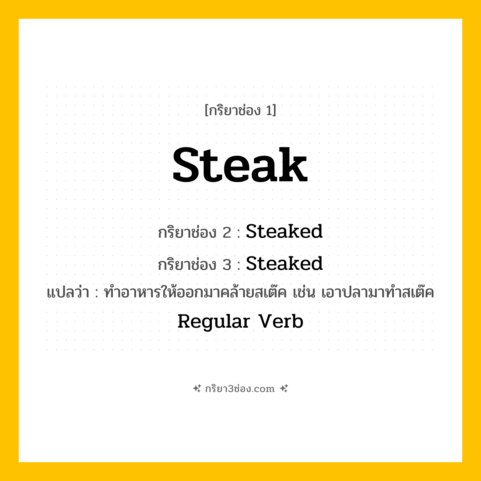 การผัน กริยา 3 ช่อง Steak - Steak, Steaked, Steaked แปลว่า (ทำอาหารให้ออกมาคล้ายสเต๊ค เช่น เอาปลามาทำสเต๊ค)