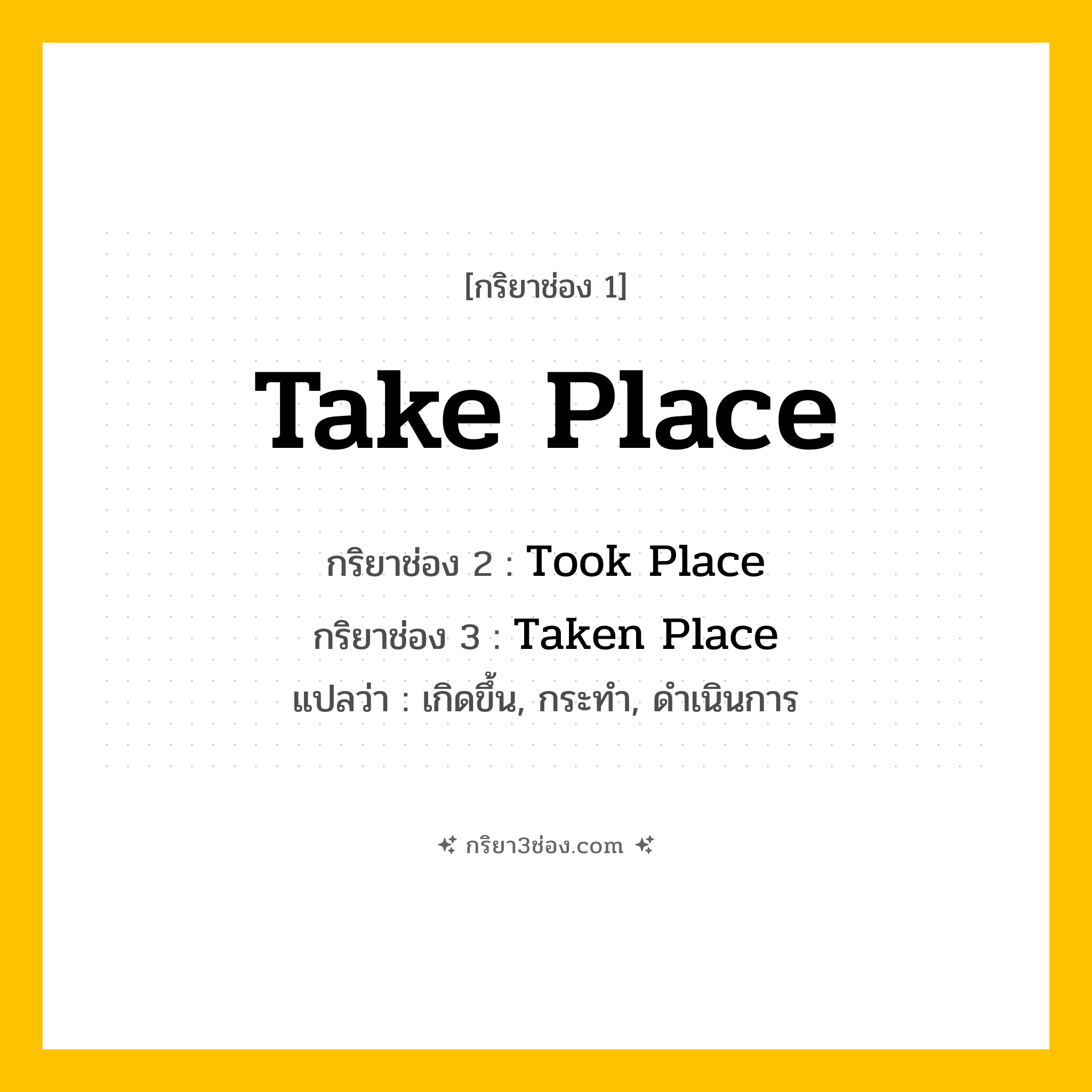 การผัน กริยา 3 ช่อง Take Place - Take Place, Took Place, Taken Place แปลว่า (เกิดขึ้น, กระทำ, ดำเนินการ
)