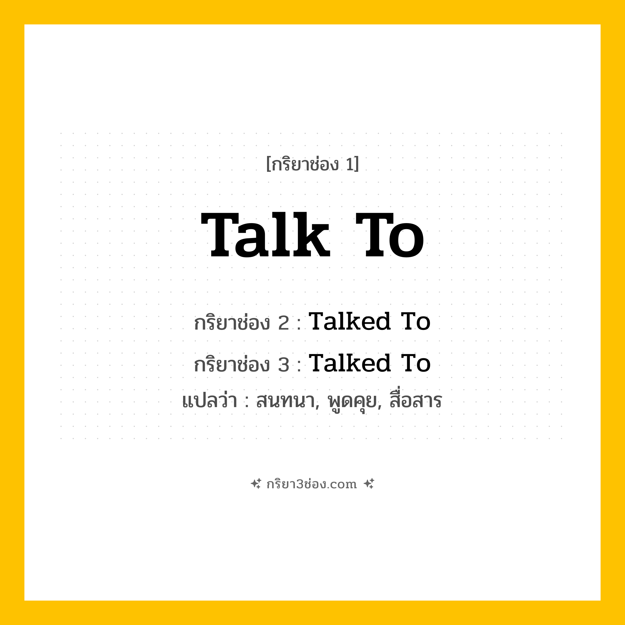 การผัน กริยา 3 ช่อง Talk To - Talk To, Talked To, Talked To แปลว่า (สนทนา, พูดคุย, สื่อสาร
)