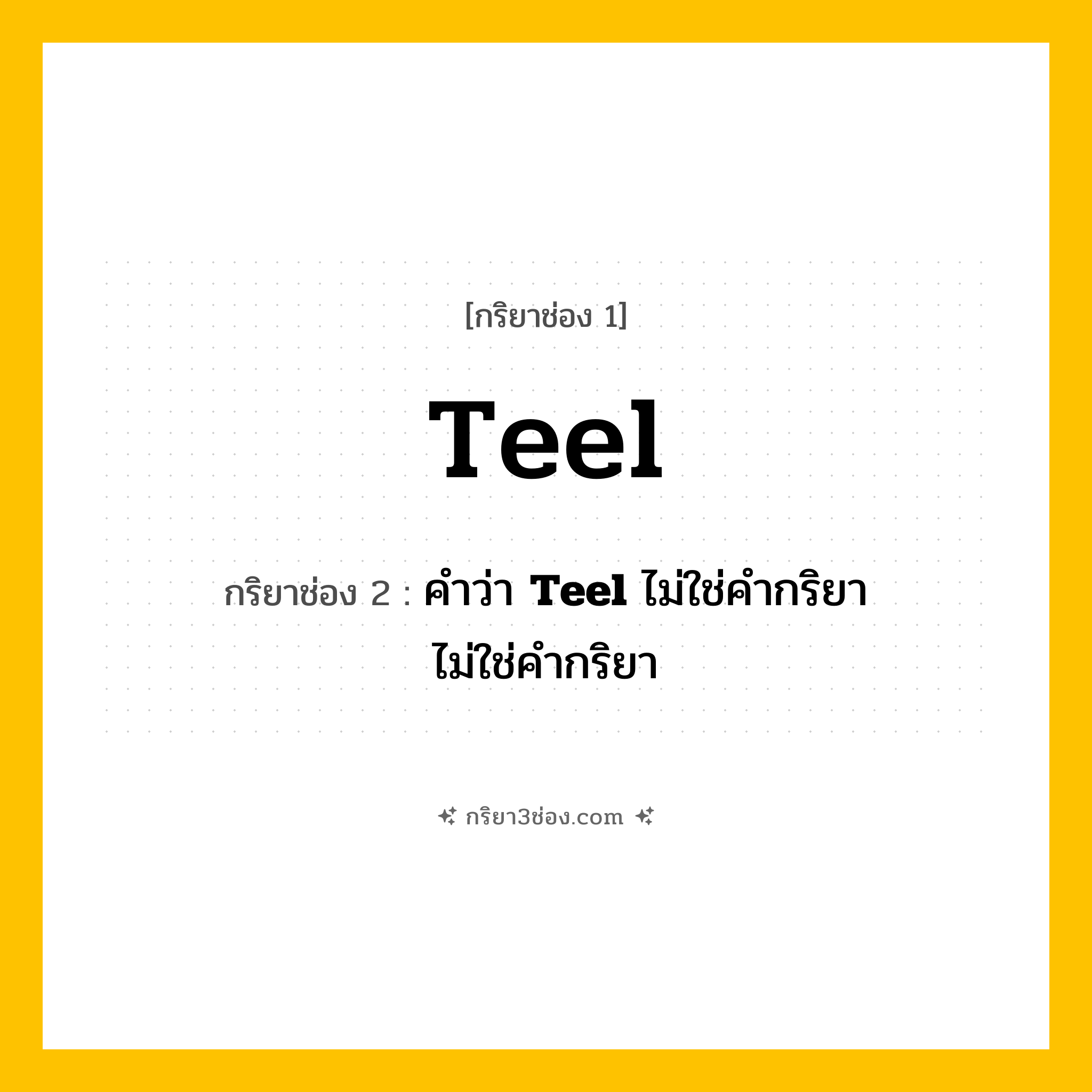 กริยา 3 ช่อง ของ Teel: Teel (ช่อง 1), คำว่า &lt;b&gt;Teel&lt;/b&gt; ไม่ใช่คำกริยา (ช่อง 2),  (ช่อง 3) - ไม่ใช่คำกริยา