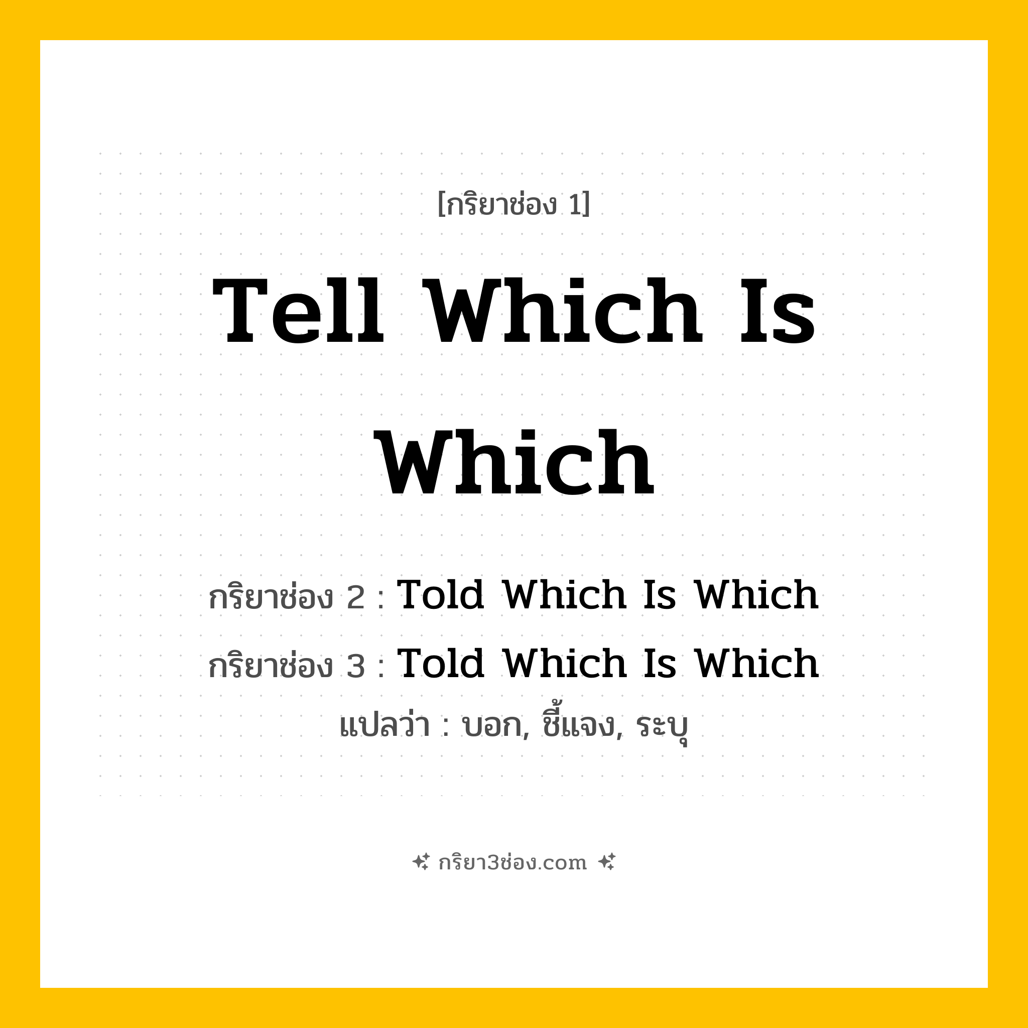 การผัน กริยา 3 ช่อง Tell Which Is Which - Tell Which Is Which, Told Which Is Which, Told Which Is Which แปลว่า (บอก, ชี้แจง, ระบุ
)