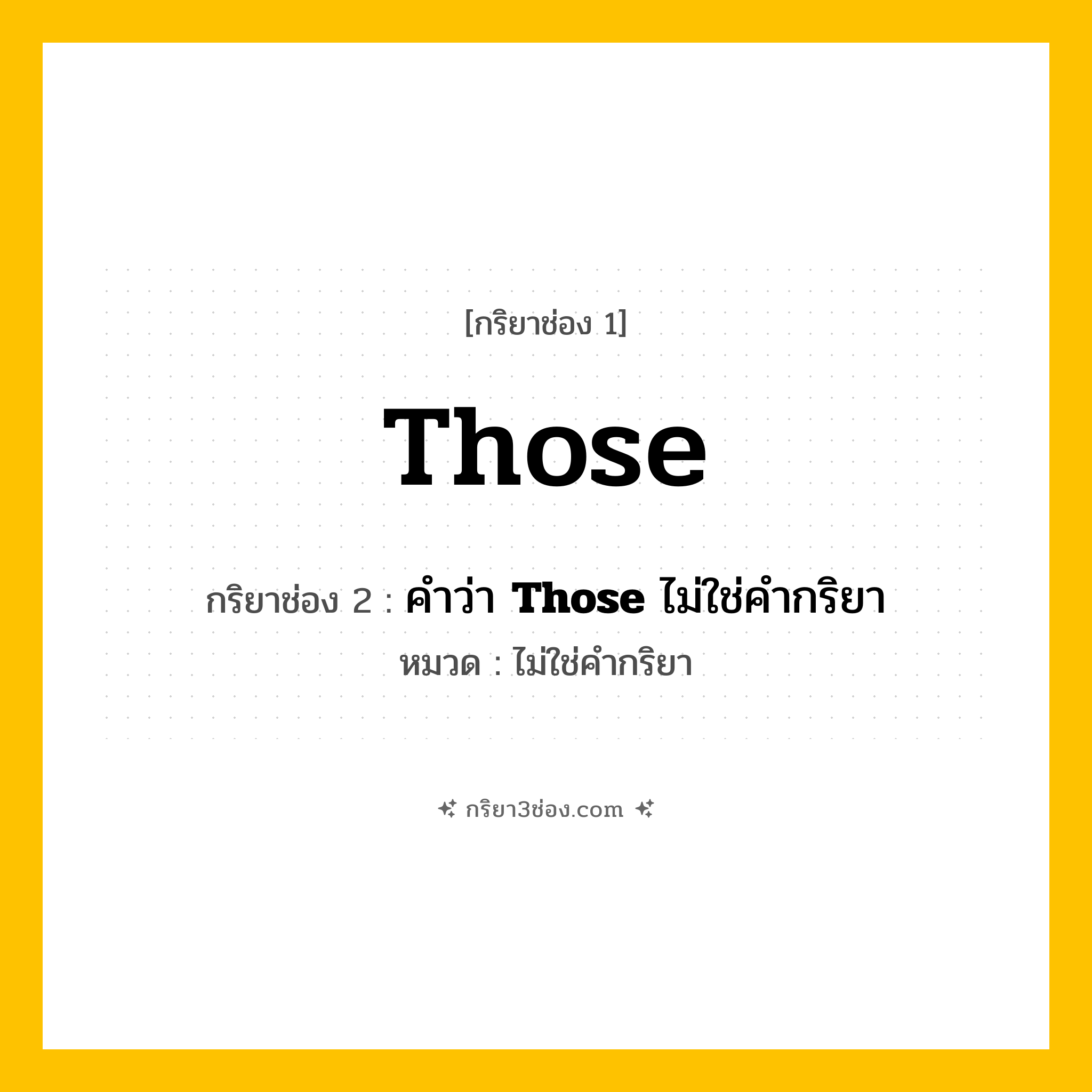 กริยา 3 ช่อง ของ Those: Those (ช่อง 1), คำว่า &lt;b&gt;Those&lt;/b&gt; ไม่ใช่คำกริยา (ช่อง 2),  (ช่อง 3) - ไม่ใช่คำกริยา